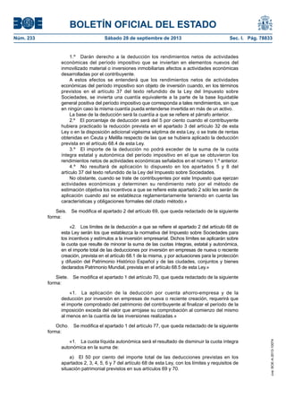 BOLETÍN OFICIAL DEL ESTADO
Núm. 233	 Sábado 28 de septiembre de 2013	 Sec. I. Pág. 78833
1.º  Darán derecho a la deducción los rendimientos netos de actividades
económicas del período impositivo que se inviertan en elementos nuevos del
inmovilizado material o inversiones inmobiliarias afectos a actividades económicas
desarrolladas por el contribuyente.
A estos efectos se entenderá que los rendimientos netos de actividades
económicas del período impositivo son objeto de inversión cuando, en los términos
previstos en el artículo 37 del texto refundido de la Ley del Impuesto sobre
Sociedades, se invierta una cuantía equivalente a la parte de la base liquidable
general positiva del período impositivo que corresponda a tales rendimientos, sin que
en ningún caso la misma cuantía pueda entenderse invertida en más de un activo.
La base de la deducción será la cuantía a que se refiere el párrafo anterior.
2.º  El porcentaje de deducción será del 5 por ciento cuando el contribuyente
hubiera practicado la reducción prevista en el apartado 3 del artículo 32 de esta
Ley o en la disposición adicional vigésima séptima de esta Ley, o se trate de rentas
obtenidas en Ceuta y Melilla respecto de las que se hubiera aplicado la deducción
prevista en el artículo 68.4 de esta Ley.
3.º  El importe de la deducción no podrá exceder de la suma de la cuota
íntegra estatal y autonómica del período impositivo en el que se obtuvieron los
rendimientos netos de actividades económicas señalados en el número 1.º anterior.
4.º  No resultará de aplicación lo dispuesto en los apartados 5 y 8 del
artículo 37 del texto refundido de la Ley del Impuesto sobre Sociedades.
No obstante, cuando se trate de contribuyentes por este Impuesto que ejerzan
actividades económicas y determinen su rendimiento neto por el método de
estimación objetiva los incentivos a que se refiere este apartado 2 sólo les serán de
aplicación cuando así se establezca reglamentariamente teniendo en cuenta las
características y obligaciones formales del citado método.»
Seis.  Se modifica el apartado 2 del artículo 69, que queda redactado de la siguiente
forma:
«2.  Los límites de la deducción a que se refiere el apartado 2 del artículo 68 de
esta Ley serán los que establezca la normativa del Impuesto sobre Sociedades para
los incentivos y estímulos a la inversión empresarial. Dichos límites se aplicarán sobre
la cuota que resulte de minorar la suma de las cuotas íntegras, estatal y autonómica,
en el importe total de las deducciones por inversión en empresas de nueva o reciente
creación, prevista en el artículo 68.1 de la misma, y por actuaciones para la protección
y difusión del Patrimonio Histórico Español y de las ciudades, conjuntos y bienes
declarados Patrimonio Mundial, prevista en el artículo 68.5 de esta Ley.»
Siete.  Se modifica el apartado 1 del artículo 70, que queda redactado de la siguiente
forma:
«1.  La aplicación de la deducción por cuenta ahorro-empresa y de la
deducción por inversión en empresas de nueva o reciente creación, requerirá que
el importe comprobado del patrimonio del contribuyente al finalizar el período de la
imposición exceda del valor que arrojase su comprobación al comienzo del mismo
al menos en la cuantía de las inversiones realizadas.»
Ocho.  Se modifica el apartado 1 del artículo 77, que queda redactado de la siguiente
forma:
«1.  La cuota líquida autonómica será el resultado de disminuir la cuota íntegra
autonómica en la suma de:
a)  El 50 por ciento del importe total de las deducciones previstas en los
apartados 2, 3, 4, 5, 6 y 7 del artículo 68 de esta Ley, con los límites y requisitos de
situación patrimonial previstos en sus artículos 69 y 70.
cve:BOE-A-2013-10074
 
