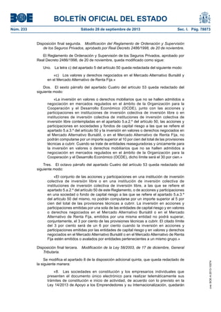 BOLETÍN OFICIAL DEL ESTADO
Núm. 233	 Sábado 28 de septiembre de 2013	 Sec. I. Pág. 78873
Disposición final segunda.  Modificación del Reglamento de Ordenación y Supervisión
de los Seguros Privados, aprobado por Real Decreto 2486/1998, de 20 de noviembre.
El Reglamento de Ordenación y Supervisión de los Seguros Privados, aprobado por
Real Decreto 2486/1998, de 20 de noviembre, queda modificado como sigue:
Uno.  La letra c) del apartado 5 del artículo 50 queda redactada del siguiente modo:
«c)  Los valores y derechos negociados en el Mercado Alternativo Bursátil y
en el Mercado Alternativo de Renta Fija.»
Dos.  El sexto párrafo del apartado Cuatro del artículo 53 queda redactado del
siguiente modo:
«La inversión en valores o derechos mobiliarios que no se hallen admitidos a
negociación en mercados regulados en el ámbito de la Organización para la
Cooperación y el Desarrollo Económico (OCDE), junto con las acciones y
participaciones en instituciones de inversión colectiva de inversión libre o en
instituciones de inversión colectiva de instituciones de inversión colectiva de
inversión libre contempladas en el apartado 5.a.2.º del artículo 50, las acciones y
participaciones en sociedades y fondos de capital riesgo a las que se refiere el
apartado 5.a.3.º del artículo 50 y la inversión en valores o derechos negociados en
el Mercado Alternativo Bursátil, o en el Mercado Alternativo de Renta Fija, no
podrán computarse por un importe superior al 10 por cien del total de las provisiones
técnicas a cubrir. Cuando se trate de entidades reaseguradoras y únicamente para
la inversión en valores o derechos mobiliarios que no se hallen admitidos a
negociación en mercados regulados en el ámbito de la Organización para la
Cooperación y el Desarrollo Económico (OCDE), dicho límite será el 30 por cien.»
Tres.  El octavo párrafo del apartado Cuatro del artículo 53 queda redactado del
siguiente modo:
«El conjunto de las acciones y participaciones en una institución de inversión
colectiva de inversión libre o en una institución de inversión colectiva de
instituciones de inversión colectiva de inversión libre, a las que se refiere el
apartado 5.a.2.º del artículo 50 de este Reglamento, o de acciones y participaciones
en una sociedad o fondo de capital riesgo a las que se refiere el apartado 5.a.3.º
del artículo 50 del mismo, no podrán computarse por un importe superior al 5 por
cien del total de las provisiones técnicas a cubrir. La inversión en acciones y
participaciones emitidas por una sola de las entidades de capital riesgo y en valores
o derechos negociados en el Mercado Alternativo Bursátil o en el Mercado
Alternativo de Renta Fija, emitidos por una misma entidad no podrá superar,
conjuntamente, el 3 por ciento de las provisiones técnicas a cubrir. El citado límite
del 3 por ciento será de un 6 por ciento cuando la inversión en acciones y
participaciones emitidas por las entidades de capital riesgo y en valores y derechos
negociados en el Mercado Alternativo Bursátil o en el Mercado Alternativo de Renta
Fija estén emitidos o avalados por entidades pertenecientes a un mismo grupo.»
Disposición final tercera.  Modificación de la Ley 58/2003, de 17 de diciembre, General
Tributaria.
Se modifica el apartado 8 de la disposición adicional quinta, que queda redactado de
la siguiente manera:
«8.  Las sociedades en constitución y los empresarios individuales que
presenten el documento único electrónico para realizar telemáticamente sus
trámites de constitución e inicio de actividad, de acuerdo con lo previsto en la
Ley 14/2013 de Apoyo a los Emprendedores y su Internacionalización, quedarán
cve:BOE-A-2013-10074
 