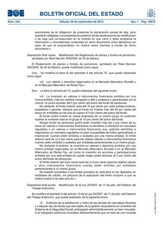 BOLETÍN OFICIAL DEL ESTADO
Núm. 233	 Sábado 28 de septiembre de 2013	 Sec. I. Pág. 78874
exoneradas de la obligación de presentar la declaración censal de alta, pero
quedarán obligadas a la presentación posterior de las declaraciones de modificación
o de baja que correspondan en la medida en que varíe o deba ampliarse la
información y circunstancias contenidas en dicho documento único electrónico en
caso de que el emprendedor no realice estos trámites a través de dicho
documento.»
Disposición final cuarta.  Modificación del Reglamento de planes y fondos de pensiones,
aprobado por Real Decreto 304/2004, de 20 de febrero.
El Reglamento de planes y fondos de pensiones, aprobado por Real Decreto
304/2004, de 20 de febrero, queda modificado como sigue:
Uno.  Se modifica la letra d) del apartado 9 del artículo 70, que queda redactada
como sigue:
«d)  Los valores y derechos negociados en el Mercado Alternativo Bursátil y
en el Mercado Alternativo de Renta Fija.»
Dos.  La letra b) del artículo 72, queda redactada del siguiente modo:
«b)  La inversión en valores o instrumentos financieros emitidos por una
misma entidad, más los créditos otorgados a ella o avalados o garantizados por la
misma, no podrá exceder del 5 por ciento del activo del fondo de pensiones.
No obstante, el límite anterior será del 10 por ciento por cada entidad emisora,
prestataria o garante, siempre que el fondo no invierta más del 40 por ciento del
activo en entidades en las que se supere el 5 por ciento del activo del fondo.
El fondo podrá invertir en varias empresas de un mismo grupo no pudiendo
superar la inversión total en el grupo el 10 por ciento del activo del fondo.
Ningún fondo de pensiones podrá tener invertido más del 2 por ciento de su
activo en valores o instrumentos financieros no admitidos a cotización en mercados
regulados o en valores o instrumentos financieros que, estando admitidos a
negociación en mercados regulados no sean susceptibles de tráfico generalizado e
impersonal, cuando estén emitidos o avalados por una misma entidad. El límite
anterior será de un 4 por ciento para los citados valores o instrumentos financieros
cuando estén emitidos o avalados por entidades pertenecientes a un mismo grupo.
No obstante lo anterior, la inversión en valores o derechos emitidos por una
misma entidad negociados en el Mercado Alternativo Bursátil o en el Mercado
Alternativo de Renta Fija, así como la inversión en acciones y participaciones
emitidas por una sola entidad de capital riesgo podrá alcanzar el 3 por ciento del
activo del fondo de pensiones.
El límite anterior del 3 por ciento será de un 6 por ciento para los citados valores
u otros instrumentos financieros cuando estén emitidos por entidades
pertenecientes a un mismo grupo.
No estarán sometidos a los límites previstos en esta letra b) los depósitos en
entidades de crédito, sin perjuicio de la aplicación del límite conjunto a que se
refiere la letra f) de este artículo.»
Disposición final quinta.  Modificación de la Ley 20/2007, de 11 de julio, del Estatuto del
Trabajo Autónomo.
Se modifica el apartado 5 del artículo 10 de la Ley 20/2007, de 11 de julio, del Estatuto
del Trabajo Autónomo, que queda redactado de la siguiente forma:
«5.  A efectos de la satisfacción y cobro de las deudas de naturaleza tributaria
y cualquier tipo de deuda que sea objeto de la gestión recaudatoria en el ámbito del
Sistema de la Seguridad Social, embargado administrativamente un bien inmueble,
si el trabajador autónomo acreditara fehacientemente que se trata de una vivienda
cve:BOE-A-2013-10074
 