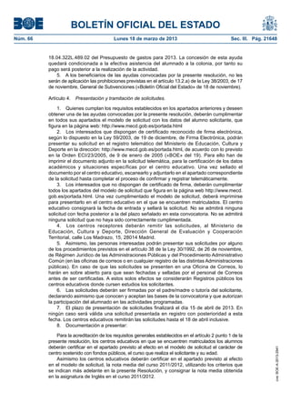 BOLETÍN OFICIAL DEL ESTADO
Núm. 66	                                   Lunes 18 de marzo de 2013	                                Sec. III. Pág. 21648


           18.04.322L.489.02 del Presupuesto de gastos para 2013. La concesión de esta ayuda
           quedará condicionada a la efectiva asistencia del alumnado a la colonia, por tanto su
           pago será posterior a la realización de la actividad.
               5.  A los beneficiarios de las ayudas convocadas por la presente resolución, no les
           serán de aplicación las prohibiciones previstas en el artículo 13.2.a) de la Ley 38/2003, de 17
           de noviembre, General de Subvenciones («Boletín Oficial del Estado» de 18 de noviembre).

           Artículo 4.  Presentación y tramitación de solicitudes.

               1.  Quienes cumplan los requisitos establecidos en los apartados anteriores y deseen
           obtener una de las ayudas convocadas por la presente resolución, deberán cumplimentar
           en todos sus apartados el modelo de solicitud con los datos del alumno solicitante, que
           figura en la página web: http://www.mecd.gob.es/portada.html
               2.  Los interesados que dispongan de certificado reconocido de firma electrónica,
           según lo dispuesto en la Ley 59/2003, de 19 de diciembre, de Firma Electrónica, podrán
           presentar su solicitud en el registro telemático del Ministerio de Educación, Cultura y
           Deporte en la dirección: http://www.mecd.gob.es/portada.html, de acuerdo con lo previsto
           en la Orden ECI/23/2005, de 9 de enero de 2005 («BOE» del 19). Para ello han de
           imprimir el documento adjunto en la solicitud telemática, para la certificación de los datos
           académicos y situaciones específicas por el centro educativo. Una vez sellado el
           documento por el centro educativo, escanearlo y adjuntarlo en el apartado correspondiente
           de la solicitud hasta completar el proceso de confirmar y registrar telemáticamente.
               3.  Los interesados que no dispongan de certificado de firma, deberán cumplimentar
           todos los apartados del modelo de solicitud que figura en la página web http://www.mecd.
           gob.es/portada.html. Una vez cumplimentado el modelo de solicitud, deberá imprimirse
           para presentarlo en el centro educativo en el que se encuentren matriculados. El centro
           educativo consignará la fecha de entrada y sellará la solicitud. No se admitirá ninguna
           solicitud con fecha posterior a la del plazo señalado en esta convocatoria. No se admitirá
           ninguna solicitud que no haya sido correctamente cumplimentada.
               4.  Los centros receptores deberán remitir las solicitudes, al Ministerio de
           Educación, Cultura y Deporte, Dirección General de Evaluación y Cooperación
           Territorial, calle Los Madrazo, 15, 28014 Madrid.
               5.  Asimismo, las personas interesadas podrán presentar sus solicitudes por alguno
           de los procedimientos previstos en el artículo 38 de la Ley 30/1992, de 26 de noviembre,
           de Régimen Jurídico de las Administraciones Públicas y del Procedimiento Administrativo
           Común (en las oficinas de correos o en cualquier registro de las distintas Administraciones
           públicas). En caso de que las solicitudes se presenten en una Oficina de Correos, lo
           harán en sobre abierto para que sean fechadas y selladas por el personal de Correos
           antes de ser certificadas. A estos solos efectos se considerarán Registros públicos los
           centros educativos donde cursen estudios los solicitantes.
               6.  Las solicitudes deberán ser firmadas por el padre/madre o tutor/a del solicitante,
           declarando asimismo que conocen y aceptan las bases de la convocatoria y que autorizan
           la participación del alumnado en las actividades programadas.
               7.  El plazo de presentación de solicitudes finalizará el día 15 de abril de 2013. En
           ningún caso será válida una solicitud presentada en registro con posterioridad a esta
           fecha. Los centros educativos remitirán las solicitudes hasta el 18 de abril inclusive.
               8.  Documentación a presentar:

               Para la acreditación de los requisitos generales establecidos en el artículo 2 punto 1 de la
           presente resolución, los centros educativos en que se encuentren matriculados los alumnos
           deberán certificar en el apartado previsto al efecto en el modelo de solicitud el carácter de
                                                                                                                       cve: BOE-A-2013-2941




           centro sostenido con fondos públicos, el curso que realiza el solicitante y su edad.
               Asimismo los centros educativos deberán certificar en el apartado previsto al efecto
           en el modelo de solicitud, la nota media del curso 2011/2012, utilizando los criterios que
           se indican más adelante en la presente Resolución, y consignar la nota media obtenida
           en la asignatura de Inglés en el curso 2011/2012.
 