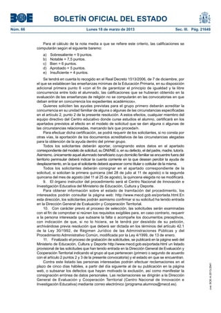 BOLETÍN OFICIAL DEL ESTADO
Núm. 66	                                    Lunes 18 de marzo de 2013	                                  Sec. III. Pág. 21649


              Para el cálculo de la nota media a que se refiere este criterio, las calificaciones se
           computarán según el siguiente baremo:
               a)    Sobresaliente = 9 puntos.
               b)    Notable = 7,5 puntos.
               c)    Bien = 6 puntos.
               d)    Aprobado = 5 puntos.
               e)    Insuficiente = 4 puntos.
                Se tendrá en cuenta lo recogido en el Real Decreto 1513/2006, de 7 de diciembre, por
           el que se establecen las enseñanzas mínimas de la Educación Primaria, en su disposición
           adicional primera punto 6 «con el fin de garantizar el principio de igualdad y la libre
           concurrencia entre todo el alumnado, las calificaciones que se hubieran obtenido en la
           evaluación de las enseñanzas de religión no se computarán en las convocatorias en que
           deban entrar en concurrencia los expedientes académicos».
                Quienes soliciten las ayudas previstas para el grupo primero deberán acreditar la
           concurrencia en su unidad familiar de alguna o algunas de las circunstancias especificadas
           en el artículo 2, punto 2 de la presente resolución. A estos efectos, cualquier miembro del
           equipo directivo del Centro educativo donde curse estudios el alumno, certificará en los
           apartados previstos al efecto en el modelo de solicitud que se dan alguna o algunas de
           las circunstancias relacionadas, marcando la/s que proceda/n.
                Para efectuar dicha certificación, se podrá requerir de los solicitantes, si no consta por
           otras vías, la aportación de los documentos acreditativos de las circunstancias alegadas
           para la obtención de la ayuda dentro del primer grupo.
                Todos los solicitantes deberán aportar, consignando estos datos en el apartado
           correspondiente del modelo de solicitud, su DNI/NIE o, en su defecto, el del padre, madre, tutor/a.
           Asimismo, únicamente aquel alumnado beneficiario cuyo domicilio familiar se encuentre fuera del
           territorio peninsular deberá indicar la cuenta corriente en la que desean percibir la ayuda de
           desplazamiento, en la que el solicitante deberá aparecer como titular o cotitular de la misma.
                Todos los solicitantes deberán consignar en el apartado correspondiente de la
           solicitud, si solicitan la primera quincena (del 28 de julio al 11 de agosto) o la segunda
           quincena del mes de agosto (del 11 al 25 de agosto), la quincena elegida no se modificará.
                9.  El órgano instructor del procedimiento será el Centro Nacional de Innovación e
           Investigación Educativa del Ministerio de Educación, Cultura y Deporte.
                Para obtener información sobre el estado de tramitación del procedimiento, los
           interesados podrán consultar la página web: http://www.mecd.gob.es/portada.html.En
           esta dirección, los solicitantes podrán asimismo confirmar si su solicitud ha tenido entrada
           en la Dirección General de Evaluación y Cooperación Territorial.
                10.  Con carácter previo al proceso de selección, las solicitudes serán examinadas
           con el fin de comprobar si reúnen los requisitos exigibles para, en caso contrario, requerir
           a la persona interesada que subsane la falta o acompañe los documentos preceptivos,
           con indicación de que, si no lo hiciera, se le tendrá por desistido de su petición,
           archivándose previa resolución que deberá ser dictada en los términos del artículo 42.1
           de la Ley 30/1992, de Régimen Jurídico de las Administraciones Públicas y del
           Procedimiento Administrativo Común, modificada por la Ley 4/1999, de 13 de enero.
                11.  Finalizado el proceso de grabación de solicitudes, se publicará en la página web del
           Ministerio de Educación, Cultura y Deporte http://www.mecd.gob.es/portada.html un listado
           provisional de las solicitudes que han tenido entrada en la Dirección General de Evaluación y
           Cooperación Territorial indicando el grupo al que pertenecen (primero o segundo de acuerdo
           con el artículo 2 puntos 2 y 3 de la presente convocatoria) y el estado en que se encuentran.
                Contra este listado las personas interesadas podrán efectuar reclamaciones en el
                                                                                                                          cve: BOE-A-2013-2941




           plazo de cinco días hábiles, a partir del día siguiente al de su publicación en la página
           web, o subsanar los defectos que hayan motivado la exclusión, así como manifestar la
           consignación errónea de datos personales. Las reclamaciones se dirigirán a la Dirección
           General de Evaluación y Cooperación Territorial (Centro Nacional de Innovación e
           Investigación Educativa) mediante correo electrónico (programa.alumnos@mecd.es).
 