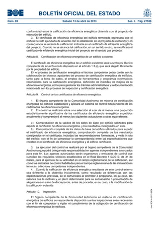 BOLETÍN OFICIAL DEL ESTADO
Núm. 89	 Sábado 13 de abril de 2013	 Sec. I. Pág. 27558
conformidad entre la calificación de eficiencia energética obtenida con el proyecto de
ejecución del edificio.
3.  El certificado de eficiencia energética del edificio terminado expresará que el
edificio ha sido ejecutado de acuerdo con lo establecido en el proyecto de ejecución y en
consecuencia se alcanza la calificación indicada en el certificado de eficiencia energética
del proyecto. Cuando no se alcance tal calificación, en un sentido u otro, se modificará el
certificado de eficiencia energética inicial del proyecto en el sentido que proceda.
Artículo 8.  Certificación de eficiencia energética de un edificio existente.
El certificado de eficiencia energética de un edificio existente será suscrito por técnico
competente de acuerdo con lo dispuesto en el artículo 1.3.p), que será elegido libremente
por la propiedad del edificio.
En el proceso de certificación energética el técnico competente podrá contar con la
colaboración de técnicos ayudantes del proceso de certificación energética de edificios,
tanto para la toma de datos, el empleo de herramientas y programas informáticos
reconocidos para la calificación energética, definición de medidas de mejora de la
eficiencia energética, como para gestionar los trámites administrativos y la documentación
relacionada con los procesos de inspección y certificación energética.
Artículo 9.  Control de los certificados de eficiencia energética.
1.  El órgano competente de la Comunidad Autónoma en materia de certificación
energética de edificios establecerá y aplicará un sistema de control independiente de los
certificados de eficiencia energética.
2.  El control se realizará sobre una selección al azar de al menos una proporción
estadísticamente significativa de los certificados de eficiencia energética expedidos
anualmente y comprenderá al menos las siguientes actuaciones u otras equivalentes:
a)  Comprobación de la validez de los datos de base del edificio utilizados para
expedir el certificado de eficiencia energética, y los resultados consignados en este.
b)  Comprobación completa de los datos de base del edificio utilizados para expedir
el certificado de eficiencia energética, comprobación completa de los resultados
consignados en el certificado, incluidas las recomendaciones formuladas, y visita in situ
del edificio, con el fin de comprobar la correspondencia entre las especificaciones que
constan en el certificado de eficiencia energética y el edificio certificado.
3.  La ejecución del control se realizará por el órgano competente de la Comunidad
Autónoma que podrá delegar esta responsabilidad en agentes independientes autorizados
para este fin. Los agentes autorizados serán organismos o entidades de control que
cumplan los requisitos técnicos establecidos en el Real Decreto 410/2010, de 31 de
marzo, para el ejercicio de su actividad en el campo reglamentario de la edificación, así
como las entidades de control habilitadas para el campo reglamentario de las instalaciones
térmicas, o técnicos competentes independientes.
4.  Cuando la calificación de eficiencia energética resultante de este control externo
sea diferente a la obtenida inicialmente, como resultado de diferencias con las
especificaciones previstas, se le comunicará al promotor o propietario, en su caso, las
razones que la motivan y un plazo determinado para su subsanación o presentación de
alegaciones en caso de discrepancia, antes de proceder, en su caso, a la modificación de
la calificación obtenida.
Artículo 10.  Inspección.
El órgano competente de la Comunidad Autónoma en materia de certificación
energética de edificios correspondiente dispondrá cuantas inspecciones sean necesarias
con el fin de comprobar y vigilar el cumplimiento de la obligación de certificación de
eficiencia energética de edificios.
cve:BOE-A-2013-3904
 