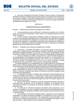 BOLETÍN OFICIAL DEL ESTADO
Núm. 89	 Sábado 13 de abril de 2013	 Sec. I. Pág. 27556
3.  Se crea en el Ministerio de Industria, Energía y Turismo y adscrito a la Secretaria
de Estado de Energía, el Registro general de documentos reconocidos para la certificación
de eficiencia energética, que tendrá carácter público e informativo. Los documentos
reconocidos con base en el Real Decreto 47/2007, de 19 de enero, quedan incorporados
automáticamente al registro que se crea.
CAPÍTULO II
Condiciones técnicas y administrativas
Artículo 4.  Calificación de la eficiencia energética de un edificio.
1.  Los procedimientos para la calificación de eficiencia energética de un edificio
deben ser documentos reconocidos y estar inscritos en el Registro general al que se
refiere el artículo 3.
2.  Cuando se utilicen componentes, estrategias, equipos y/o sistemas que no estén
incluidos en los programas disponibles, para su consideración en la calificación energética
se hará uso del procedimiento establecido en el documento informativo de «Aceptación
de soluciones singulares y capacidades adicionales a los programas de referencia y
alternativos de calificación de eficiencia energética de edificios», disponible en el Registro
general al que se hace referencia en el artículo
Artículo 5.  Certificación de la eficiencia energética de un edificio.
1.  El promotor o propietario del edificio o de parte del mismo, ya sea de nueva
construcción o existente, será el responsable de encargar la realización de la certificación
de eficiencia energética del edificio, o de su parte, en los casos que venga obligado por este
real decreto. También será responsable de conservar la correspondiente documentación.
2.  Para las unidades de un edificio, como viviendas, o para los locales destinados a
uso independiente o de titularidad jurídica diferente, situados en un mismo edificio, la
certificación de eficiencia energética se basará, como mínimo, en una certificación única
de todo el edificio o alternativamente en la de una o varias viviendas o locales
representativos del mismo edificio, con las mismas características energéticas.
Los locales destinados a uso independiente que no estén definidos en el proyecto del
edificio, para ser utilizados posteriormente, se deben certificar antes de la apertura del local.
En el caso de que el uso del local tenga carácter industrial no será obligatoria la certificación.
3.  La certificación de viviendas unifamiliares podrá basarse en la evaluación de otro
edificio representativo de diseño y tamaño similares y con una eficiencia energética real
similar, si el técnico competente que expide el certificado de eficiencia energética puede
garantizar tal correspondencia.
4.  El certificado de eficiencia energética dará información exclusivamente sobre la
eficiencia energética del edificio y no supondrá en ningún caso la acreditación del
cumplimiento de ningún otro requisito exigible al edificio. Éste deberá cumplir previamente
con los requisitos mínimos de eficiencia energética que fije la normativa vigente en el
momento de su construcción.
5.  Durante el proceso de certificación, el técnico competente realizará las pruebas y
comprobaciones necesarias, con la finalidad de establecer la conformidad de la
información contenida en el certificado de eficiencia energética con el edificio o con la
parte del mismo.
6.  El certificado de eficiencia energética del edificio debe presentarse, por el
promotor, o propietario, en su caso, al órgano competente de la Comunidad Autónoma en
materia de certificación energética de edificios, para el registro de estas certificaciones en
su ámbito territorial.
7.  Los certificados de eficiencia energética estarán a disposición de las autoridades
competentes en materia de eficiencia energética o de edificación que así lo exijan por
inspección o cualquier otro requerimiento, bien incorporados al Libro del edificio, en el
caso de que su existencia sea preceptiva, o en poder del propietario del edificio o de la
parte del mismo, o del presidente de la comunidad de propietarios.
cve:BOE-A-2013-3904
 