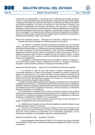 BOLETÍN OFICIAL DEL ESTADO
Sábado 13 de abril de 2013	

Sec. I. Pág. 27551

construcción, con anterioridad a 1 de junio de 2013, el Ministerio de Industria, Energía y
Turismo, a través del Instituto para la Diversificación y Ahorro de la Energía (IDAE) pondrá
a disposición del público los programas informáticos de calificación de eficiencia energética
para edificios existentes, que serán de aplicación en todo el territorio nacional y que
tendrán la consideración de documento reconocido y, por otra parte, se procederá a
desarrollar un plan de formación e información a los sectores afectados por la certificación
de eficiencia energética de los edificios existentes. La presentación o puesta a disposición
de los compradores o arrendatarios del certificado de eficiencia energética de la totalidad o
parte de un edificio, según corresponda, será exigible para los contratos de compraventa o
arrendamiento celebrados a partir de dicha fecha.
Disposición transitoria segunda.  Obtención del certificado y obligación de exhibir la
etiqueta de eficiencia energética en edificios de pública concurrencia.
1.  Los edificios o unidades de edificios existentes ocupados por una autoridad
pública a los que se refiere el artículo 2.1.d) del Procedimiento básico aprobado por este
real decreto deberán obtener un certificado de eficiencia energética y tendrán la obligación
de exhibir su etiqueta de eficiencia energética a partir de la fecha establecida en la
disposición transitoria primera cuando su superficie útil total sea superior a 500 m 2 y
desde el 9 de julio de 2015 cuando su superficie útil total sea superior a 250 m2, y desde
el 31 de diciembre de 2015, cuando su superficie útil total sea superior a 250 m2 y esté en
régimen de arrendamiento.
2.  Los edificios o unidades de edificios a los que se refiere el artículo 13, apartado 1,
del Procedimiento básico, tendrán obligación de exhibir su etiqueta de eficiencia
energética a partir de la fecha prevista en la disposición transitoria primera.
Disposición transitoria tercera.  Registro de los certificados de eficiencia energética.
1.  A la entrada en vigor de este real decreto, el órgano competente de cada
Comunidad Autónoma en materia de certificación energética de edificios habilitará el
registro de certificaciones en su ámbito territorial al que se refiere el apartado 6 del
artículo 5, con el fin de dar cumplimiento a las exigencias de información que establece la
Directiva 2010/31/UE del Parlamento Europeo y del Consejo, de 19 de mayo de 2010,
relativa a la eficiencia energética de los edificios.
El registro permitirá realizar las labores de inspección y control técnico y administrativo
recogidas en los artículos 9 y 10 del Procedimiento básico. Asimismo pondrá a disposición
del público registros actualizados periódicamente de técnicos competentes o de empresas
que ofrezcan los servicios de expertos de este tipo y servirá de acceso a la información
sobre los certificados a los ciudadanos.
En el tratamiento y publicidad de los datos de carácter personal de los expertos
personas físicas habrán de observarse las previsiones de la Ley Orgánica 15/1999, de 13
de diciembre, de Protección de Datos de Carácter Personal y su reglamento de desarrollo
aprobado por Real Decreto 1720/2007, de 21 de diciembre.
2.  En un plazo de tres meses desde la entrada en vigor de este real decreto, el
órgano competente de cada Comunidad Autónoma:
a)  Establecerá un inventario de los certificados registrados desde la entrada en vigor
del Real Decreto 47/2007, de 19 de enero.
b)  Informará a los Ministerios de Industria, Energía y Turismo y de Fomento, de los
extremos a los que se refiere el párrafo a) anterior y a partir de esa fecha periódicamente
cada seis meses facilitará una estadística de los certificados registrados y de las
inspecciones realizadas y sus resultados, dentro de su ámbito territorial.
Disposición derogatoria única.  Derogación normativa.
1.  Queda derogado el Real Decreto 47/2007, de 19 de enero, por el que se aprueba
el Procedimiento básico para la certificación de eficiencia energética de edificios de nueva
construcción.

cve: BOE-A-2013-3904

Núm. 89	

 