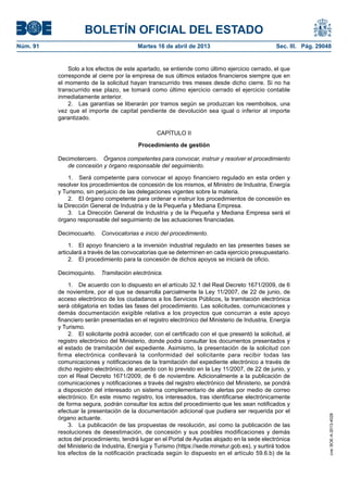 BOLETÍN OFICIAL DEL ESTADO
Núm. 91	 Martes 16 de abril de 2013	 Sec. III. Pág. 29048
Solo a los efectos de este apartado, se entiende como último ejercicio cerrado, el que
corresponde al cierre por la empresa de sus últimos estados financieros siempre que en
el momento de la solicitud hayan transcurrido tres meses desde dicho cierre. Si no ha
transcurrido ese plazo, se tomará como último ejercicio cerrado el ejercicio contable
inmediatamente anterior.
2.  Las garantías se liberarán por tramos según se produzcan los reembolsos, una
vez que el importe de capital pendiente de devolución sea igual o inferior al importe
garantizado.
CAPÍTULO II
Procedimiento de gestión
Decimotercero.  Órganos competentes para convocar, instruir y resolver el procedimiento
de concesión y órgano responsable del seguimiento.
1.  Será competente para convocar el apoyo financiero regulado en esta orden y
resolver los procedimientos de concesión de los mismos, el Ministro de Industria, Energía
y Turismo, sin perjuicio de las delegaciones vigentes sobre la materia.
2.  El órgano competente para ordenar e instruir los procedimientos de concesión es
la Dirección General de Industria y de la Pequeña y Mediana Empresa.
3.  La Dirección General de Industria y de la Pequeña y Mediana Empresa será el
órgano responsable del seguimiento de las actuaciones financiadas.
Decimocuarto.  Convocatorias e inicio del procedimiento.
1.  El apoyo financiero a la inversión industrial regulado en las presentes bases se
articulará a través de las convocatorias que se determinen en cada ejercicio presupuestario.
2.  El procedimiento para la concesión de dichos apoyos se iniciará de oficio.
Decimoquinto.  Tramitación electrónica.
1.  De acuerdo con lo dispuesto en el artículo 32.1 del Real Decreto 1671/2009, de 6
de noviembre, por el que se desarrolla parcialmente la Ley 11/2007, de 22 de junio, de
acceso electrónico de los ciudadanos a los Servicios Públicos, la tramitación electrónica
será obligatoria en todas las fases del procedimiento. Las solicitudes, comunicaciones y
demás documentación exigible relativa a los proyectos que concurran a este apoyo
financiero serán presentadas en el registro electrónico del Ministerio de Industria, Energía
y Turismo.
2.  El solicitante podrá acceder, con el certificado con el que presentó la solicitud, al
registro electrónico del Ministerio, donde podrá consultar los documentos presentados y
el estado de tramitación del expediente. Asimismo, la presentación de la solicitud con
firma electrónica conllevará la conformidad del solicitante para recibir todas las
comunicaciones y notificaciones de la tramitación del expediente electrónico a través de
dicho registro electrónico, de acuerdo con lo previsto en la Ley 11/2007, de 22 de junio, y
con el Real Decreto 1671/2009, de 6 de noviembre. Adicionalmente a la publicación de
comunicaciones y notificaciones a través del registro electrónico del Ministerio, se pondrá
a disposición del interesado un sistema complementario de alertas por medio de correo
electrónico. En este mismo registro, los interesados, tras identificarse electrónicamente
de forma segura, podrán consultar los actos del procedimiento que les sean notificados y
efectuar la presentación de la documentación adicional que pudiera ser requerida por el
órgano actuante.
3.  La publicación de las propuestas de resolución, así como la publicación de las
resoluciones de desestimación, de concesión y sus posibles modificaciones y demás
actos del procedimiento, tendrá lugar en el Portal de Ayudas alojado en la sede electrónica
del Ministerio de Industria, Energía y Turismo (https://sede.minetur.gob.es), y surtirá todos
los efectos de la notificación practicada según lo dispuesto en el artículo 59.6.b) de la
cve:BOE-A-2013-4028
 
