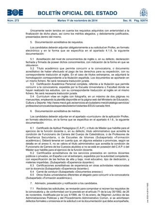 BOLETÍN OFICIAL DEL ESTADO 
Núm. 273 Martes 11 de noviembre de 2014 Sec. III. Pág. 92874 
Únicamente serán tenidos en cuenta los requisitos adquiridos con anterioridad a la finalización de dicho plazo, así como los méritos alegados, y debidamente justificados, presentados dentro del mismo. 
5. Documentación acreditativa de requisitos. 
Los candidatos deberán adjuntar obligatoriamente a su solicitud en Profex, en formato electrónico y en la forma que se especifica en el apartado 4.1.6, la siguiente documentación: 
5.1 Acreditación del nivel de conocimientos de inglés o, en su defecto, declaración fechada y firmada de poseer dichos conocimientos, con indicación de la forma en que se obtuvieron. 
5.2 Título académico que permite concurrir a la convocatoria, o documento acreditativo de haber efectuado el pago de los derechos para su expedición, con su correspondiente traducción al inglés. En el caso de títulos extranjeros, se adjuntará la homologación correspondiente a la titulación española. Los documentos se aportarán en un mismo fichero. No será necesaria traducción jurada. 
5.3 Certificación Académica Personal completa, referida a la titulación que permite concurrir a la convocatoria, expedida por la Escuela Universitaria o Facultad donde se hayan realizado los estudios, con su correspondiente traducción al inglés en el mismo fichero. No será necesaria traducción jurada. 
5.4 Currículum vitae en inglés con fotografía, en un máximo de dos páginas no manuscritas, empleando la plantilla disponible en la página web del Ministerio de Educación, Cultura y Deporte: http://www.mecd.gob.es/servicios-al-ciudadano-mecd/catalogo-servicios/ profesores/convocatorias/espanoles/exterior/visitantes-EEUU-canada.html. 
6. Documentación acreditativa de méritos. 
Los candidatos deberán adjuntar en el apartado «currículum» de la aplicación Profex, en formato electrónico, en la forma que se especifica en el apartado 4.1.6., la siguiente documentación: 
6.1 Certificado de Aptitud Pedagógica (C.A.P.), o título de Máster que habilite para el ejercicio de la función docente o, en su defecto, título administrativo que acredite la condición de Funcionario de Carrera del Cuerpo de Catedráticos, o de Profesores de Enseñanza Secundaria, o de Escuelas de Idiomas (Subapartado «Formación académica»). Deberá tenerse en cuenta que, en algunos estados o provincias, según se detalla en el anexo II, no se valora el título administrativo que acredita la condición de Funcionario de Carrera de los Cuerpos aludidos si no se está en posesión del C.A.P. o del Máster que habilite para el ejercicio de la función docente. 
6.2 Certificados acreditativos de los servicios prestados en centros docentes públicos o privados, en España o en el extranjero, expedidos por la autoridad competente, con especificación de las fechas de alta y baja, nivel educativo, tipo de dedicación, y materias impartidas. (Subapartado «Experiencia docente»). 
6.3 Certificaciones acreditativas de experiencia en otras actividades relacionadas con la docencia (Subapartado «Experiencia docente»). 
6.4 Carné de conducir (Subapartado «Documentos anexos»). 
6.5 Otros títulos universitarios diferentes al alegado para concurrir a la convocatoria (Subapartado «Formación académica»). 
7. Admisión, preselección y notificación a los candidatos. 
7.1 Recibidas las solicitudes, se revisarán para comprobar si reúnen los requisitos de la convocatoria y, de conformidad con lo previsto en el artículo 71 de la Ley 30/1992, de 26 de noviembre, modificada por la Ley 4/1999, de 13 de enero, de Régimen Jurídico de las Administraciones Públicas y del Procedimiento Administrativo Común, si se advirtiesen defectos formales u omisiones en la solicitud o en la documentación que debe acompañarla, cve: BOE-A-2014-11655 
 