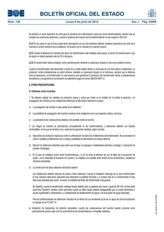 BOLETÍN OFICIAL DEL ESTADO
Núm. 139	 Lunes 9 de junio de 2014	 Sec. I. Pág. 43699
Se admitirá un único dispositivo de corte para la maniobra de la alimentación común de varios transformadores, siempre que se
cumplan las condiciones anteriores y cuando la potencia del conjunto de los transformadores no sea superior a 400 kVA.
5.2.4 En los casos en que la línea pueda tener alimentación por sus dos extremos deberán instalarse dispositivos de corte de la
maniobra a ambos extremos de la instalación, de acuerdo con lo indicado en el párrafo anterior.
5.2.5 Cuando el elemento de maniobra del centro de transformación esté instalado sobre apoyo, el centro de transformación a pie
de apoyo no estará separado más de 25 m del apoyo.
5.2.6 El transformador estará protegido contra sobretensiones mediante un pararrayos situado lo más cerca posible al mismo.
Cuando el transformador esté alimentado a través de un cable aislado desde un entronque de una línea aérea a subterránea, su
protección contra sobretensiones se podrá efectuar mediante un pararrayos situado en el entronque, siempre que la distancia
entre el pararrayos y el transformador no sea excesiva para garantizar la protección del transformador frente a sobretensiones
atmosféricas y se garantice la coordinación de aislamiento según la norma UNE-EN 60071-2.
6. OTRAS PRESCRIPCIONES
6.1 Sistemas contra incendios
1. Se deberán adoptar las medidas de protección pasiva y activa que eviten en la medida de lo posible la aparición o la
propagación de incendios en las instalaciones eléctricas de alta tensión teniendo en cuenta:
a) La propagación del incendio a otras partes de la instalación.
b) La posibilidad de propagación del incendio al exterior de la instalación por lo que respecta a daños a terceros.
c) La gravedad de las consecuencias debidas a los posibles cortes de servicio.
2. Los riesgos de incendio se particularizan principalmente en los transformadores o reactancias aislados con líquidos
combustibles, en los que se tomarán una o varias de las siguientes medidas, según proceda:
a) Dispositivos de protección rápida que corten la alimentación de todos los arrollamientos del transformador. No es necesario el
corte en aquellos arrollamientos que no tengan posibilidad de alimentación de energía eléctrica.
b) Elección de distancias suficientes para evitar que el fuego se propague a instalaciones próximas a proteger, o colocación de
paredes cortafuegos.
c) En el caso de instalarse juntos varios transformadores, y a fin de evitar el deterioro de uno de ellos por la proyección de
aceite u otros materiales al averiarse otro próximo, se instalará una pantalla entre ambos de las dimensiones y resistencia
mecánica apropiadas.
d) La construcción de fosas colectoras del líquido aislante.
Las instalaciones deberán disponer de cubas o fosas colectoras. Cuando la instalación disponga de un único transformador
la fosa colectora debe tener capacidad para almacenar la totalidad del fluido y si hubiera más de un transformador la fosa
debe estar diseñada para recibir, al menos, la totalidad del fluido del transformador más grande.
No obstante, cuando el transformador contenga líquido aislante, pero su potencia sea menor o igual de 250 kVA, la fosa podrá
suprimirse. Asimismo, también podrá suprimirse cuando se utilice líquido aislante biodegradable que no puede derramarse a
cauces superficiales o subterráneos o a canalizaciones de abastecimiento de aguas o de evacuación de aguas residuales.
Para los transformadores de distribución ubicados en el interior de una envolvente al pie de un apoyo les será de aplicación
lo indicado en la ITC-RAT 14.
e) Instalación de dispositivos de extinción apropiados, cuando las consecuencias del incendio puedan preverse como
particularmente graves, tales como la proximidad de los transformadores a inmuebles habitados.
cve:BOE-A-2014-6084
 
