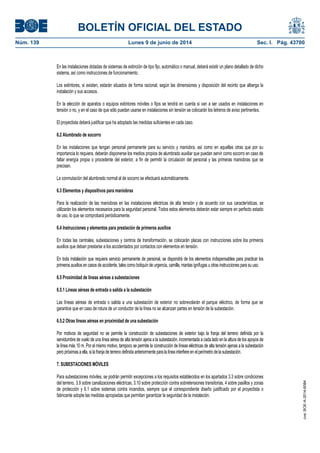 BOLETÍN OFICIAL DEL ESTADO
Núm. 139	 Lunes 9 de junio de 2014	 Sec. I. Pág. 43700
En las instalaciones dotadas de sistemas de extinción de tipo fijo, automático o manual, deberá existir un plano detallado de dicho
sistema, así como instrucciones de funcionamiento.
Los extintores, si existen, estarán situados de forma racional, según las dimensiones y disposición del recinto que alberga la
instalación y sus accesos.
En la elección de aparatos o equipos extintores móviles o fijos se tendrá en cuenta si van a ser usados en instalaciones en
tensión o no, y en el caso de que sólo puedan usarse en instalaciones sin tensión se colocarán los letreros de aviso pertinentes.
El proyectista deberá justificar que ha adoptado las medidas suficientes en cada caso.
6.2 Alumbrado de socorro
En las instalaciones que tengan personal permanente para su servicio y maniobra, así como en aquellas otras que por su
importancia lo requiera, deberán disponerse los medios propios de alumbrado auxiliar que puedan servir como socorro en caso de
faltar energía propia o procedente del exterior, a fin de permitir la circulación del personal y las primeras maniobras que se
precisen.
La conmutación del alumbrado normal al de socorro se efectuará automáticamente.
6.3 Elementos y dispositivos para maniobras
Para la realización de las maniobras en las instalaciones eléctricas de alta tensión y de acuerdo con sus características, se
utilizarán los elementos necesarios para la seguridad personal. Todos estos elementos deberán estar siempre en perfecto estado
de uso, lo que se comprobará periódicamente.
6.4 Instrucciones y elementos para prestación de primeros auxilios
En todas las centrales, subestaciones y centros de transformación, se colocarán placas con instrucciones sobre los primeros
auxilios que deban prestarse a los accidentados por contactos con elementos en tensión.
En toda instalación que requiera servicio permanente de personal, se dispondrá de los elementos indispensables para practicar los
primeros auxilios en casos de accidente, tales como botiquín de urgencia, camilla, mantas ignífugas u otras instrucciones para su uso.
6.5 Proximidad de líneas aéreas a subestaciones
6.5.1 Líneas aéreas de entrada o salida a la subestación
Las líneas aéreas de entrada o salida a una subestación de exterior no sobrevolarán el parque eléctrico, de forma que se
garantice que en caso de rotura de un conductor de la línea no se alcanzan partes en tensión de la subestación.
6.5.2 Otras líneas aéreas en proximidad de una subestación
Por motivos de seguridad no se permite la construcción de subestaciones de exterior bajo la franja del terreno definida por la
servidumbre de vuelo de una línea aérea de alta tensión ajena a la subestación, incrementada a cada lado en la altura de los apoyos de
la línea más 10 m. Por el mismo motivo, tampoco se permite la construcción de líneas eléctricas de alta tensión ajenas a la subestación
pero próximas a ella, si la franja de terreno definida anteriormente para la línea interfiere en el perímetro de la subestación.
7. SUBESTACIONES MÓVILES
Para subestaciones móviles, se podrán permitir excepciones a los requisitos establecidos en los apartados 3.3 sobre condiciones
del terreno, 3.9 sobre canalizaciones eléctricas, 3.10 sobre protección contra sobretensiones transitorias, 4 sobre pasillos y zonas
de protección y 6.1 sobre sistemas contra incendios, siempre que el correspondiente diseño justificado por el proyectista o
fabricante adopte las medidas apropiadas que permitan garantizar la seguridad de la instalación.
cve:BOE-A-2014-6084
 