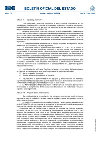 BOLETÍN OFICIAL DEL ESTADO
Núm. 139	 Lunes 9 de junio de 2014	 Sec. I. Pág. 43609
Artículo 11.  Equipos y materiales.
1.  Los materiales, aparatos, conjuntos y subconjuntos, integrados en las
instalaciones de alta tensión, a las que se refiere este reglamento, cumplirán las normas y
especificaciones técnicas que les sean de aplicación y que se establezcan como de
obligado cumplimiento en la ITC-RAT 02.
2.  Antes de comercializar un equipo o aparato, el fabricante elaborará un expediente
técnico que contendrá la documentación necesaria para demostrar el cumplimiento del
producto con los requisitos establecidos en las normas y especificaciones técnicas que le
sean de aplicación y que se establecen como de obligado cumplimiento en la ITC-RAT 02,
así como los requisitos técnicos establecidos en su caso en las instrucciones técnicas del
reglamento.
3.  El fabricante deberá comercializar el equipo o aparato acompañado de una
declaración de conformidad con este reglamento.
4.  Si no hubiera norma o especificación aplicable en la ITC-RAT 02, o cuando la
aplicación estricta de tales normas no permitiera la solución óptima a un problema, el
proyectista de la instalación deberá justificar las variaciones necesarias o proponer otras
normas o especificaciones cuya aplicación considere más idónea. En estos casos, el
proyectista deberá obtener de forma previa a la elaboración del proyecto de la instalación
la autorización de la Administración pública competente.
5.  Se incluirán junto con los equipos y materiales las indicaciones necesarias para
su correcta instalación y uso, debiendo marcarse con la información que determine la
norma de aplicación que se establece en la correspondiente ITC, con las siguientes
indicaciones mínimas:
a)  Identificación del fabricante: Razón social y dirección completa del fabricante y en
su caso, de su representante legal o del responsable de su comercialización.
b)  Marca y modelo, si procede.
c)  Tensión e intensidad asignada, si procede.
6.  Se presumirá la conformidad de los equipos y materiales con las normas y
especificaciones técnicas aplicables cuando estos dispongan de marcas o certificados de
conformidad emitidos por una entidad acreditada en este ámbito.
7.  La Administración pública competente verificará en sus campañas de inspección
de mercado el cumplimiento de las exigencias técnicas de los materiales y equipos
sujetos a este reglamento.
Artículo 12.  Proyecto de las instalaciones.
1.  Será obligatoria la presentación de proyecto suscrito por técnico titulado
competente para la realización de toda clase de instalaciones de alta tensión, a que se
refiere este reglamento.
2.  La definición y contenido mínimo de los proyectos y anteproyectos, se determinará
en la ITC-RAT 20, sin perjuicio de la facultad de la Administración pública competente
para solicitar los datos adicionales que considere necesarios.
Cuando se trate de instalaciones, o parte de las mismas, de carácter repetitivo,
propiedad de las empresas de transporte y distribución de energía eléctrica, o para
aquellas de los clientes que vayan a ser cedidas, estas empresas podrán proponer
proyectos tipo para su aprobación por el Ministerio de Industria, Energía y Turismo. Estos
proyectos tipo incluirán las condiciones técnicas de carácter concreto que sean precisas
para conseguir mayor homogeneidad en la seguridad y el funcionamiento de las
instalaciones de alta tensión, sin hacer referencia a prescripciones administrativas o
económicas. Los proyectos tipo deberán ser completados, inexcusablemente, con los
datos específicos concernientes a cada caso, tales como: ubicación, accesos,
circunstancias locales, clima, entorno, dimensiones específicas, características de las
tierras y de la conexión a la red, así como cualquier otra correspondiente al caso particular.
cve:BOE-A-2014-6084
 