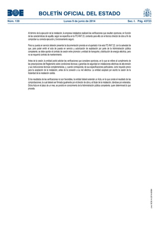 BOLETÍN OFICIAL DEL ESTADO
Núm. 139	 Lunes 9 de junio de 2014	 Sec. I. Pág. 43723
Al término de la ejecución de la instalación, la empresa instaladora realizará las verificaciones que resulten oportunas, en función
de las características de aquélla, según se especifica en la ITC-RAT 23, contando para ello con el técnico director de obra a fin de
comprobar su correcta ejecución y funcionamiento seguro.
Para su puesta en servicio deberán presentar la documentación prevista en el apartado 4 de esta ITC-RAT 22, con la salvedad de
que, para poder emitir el acta de puesta en servicio y autorización de explotación por parte de la Administración pública
competente, se debe aportar el contrato de cesión entre promotor y entidad de transporte y distribución de energía eléctrica, pero
no se requerirá contrato de mantenimiento.
Antes de la cesión, la entidad podrá solicitar las verificaciones que considere oportunas, en lo que se refiere al cumplimiento de
las prescripciones del Reglamento sobre condiciones técnicas y garantías de seguridad en instalaciones eléctricas de alta tensión
y sus instrucciones técnicas complementarias, y, cuando corresponda, de sus especificaciones particulares, como requisito previo
para la aceptación de la instalación, antes de la conexión a su red eléctrica. La entidad aceptará por escrito la cesión de la
titularidad de la instalación cedida.
Si los resultados de las verificaciones no son favorables, la entidad deberá extender un Acta, en la que conste el resultado de las
comprobaciones, la cual deberá ser firmada igualmente por el director de obra y el titular de la instalación, dándose por enterados.
Dicha Acta en el plazo de un mes, se pondrá en conocimiento de la Administración pública competente, quien determinará lo que
proceda.
cve:BOE-A-2014-6084
 