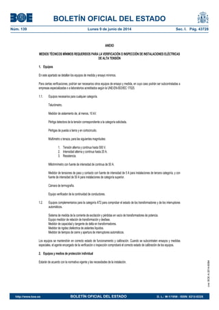 BOLETÍN OFICIAL DEL ESTADO
Núm. 139	 Lunes 9 de junio de 2014	 Sec. I. Pág. 43728
ANEXO
MEDIOS TÉCNICOS MÍNIMOS REQUERIDOS PARA LA VERIFICACIÓN O INSPECCIÓN DE INSTALACIONES ELÉCTRICAS
DE ALTA TENSIÓN
1. Equipos
En este apartado se detallan los equipos de medida y ensayo mínimos.
Para ciertas verificaciones, podrían ser necesarios otros equipos de ensayo y medida, en cuyo caso podrán ser subcontratadas a
empresas especializadas o a laboratorios acreditados según la UNE-EN-ISO/IEC 17025.
1.1. Equipos necesarios para cualquier categoría.
Telurómetro.
Medidor de aislamiento de, al menos, 10 kV.
Pértiga detectora de la tensión correspondiente a la categoría solicitada.
Pértigas de puesta a tierra y en cortocircuito.
Multímetro o tenaza, para las siguientes magnitudes:
1. Tensión alterna y continua hasta 500 V.
2. Intensidad alterna y continua hasta 20 A.
3. Resistencia.
Miliohmímetro con fuente de intensidad de continua de 50 A.
Medidor de tensiones de paso y contacto con fuente de intensidad de 5 A para instalaciones de tercera categoría, y con
fuente de intensidad de 50 A para instalaciones de categoría superior.
Cámara de termografía.
Equipo verificador de la continuidad de conductores.
1.2. Equipos complementarios para la categoría AT2 para comprobar el estado de los transformadores y de los interruptores
automáticos.
Sistema de medida de la corriente de excitación y pérdidas en vacío de transformadores de potencia.
Equipo medidor de relación de transformación y desfase.
Medidor de capacidad y tangente de delta en transformadores.
Medidor de rigidez dieléctrica de aislantes líquidos.
Medidor de tiempos de cierre y apertura de interruptores automáticos.
Los equipos se mantendrán en correcto estado de funcionamiento y calibración. Cuando se subcontraten ensayos y medidas
especiales, el agente encargado de la verificación o inspección comprobará el correcto estado de calibración de los equipos.
2. Equipos y medios de protección individual
Estarán de acuerdo con la normativa vigente y las necesidades de la instalación.
cve:BOE-A-2014-6084
http://www.boe.es	 BOLETÍN OFICIAL DEL ESTADO	 D. L.: M-1/1958 - ISSN: 0212-033X
 