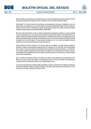 BOLETÍN OFICIAL DEL ESTADO
Núm. 139	 Lunes 9 de junio de 2014	 Sec. I. Pág. 43661
3.2 No se establece ninguna distancia para aquellos equipos para los que están especificados ensayos de comprobación del nivel
de aislamiento, puesto que ello entorpecería su diseño, aumentaría su costo y dificultaría el progreso tecnológico.
3.3 Las tablas 1,2 y 3 indican el valor mínimo de la distancia, que debe respetarse en los equipos e instalaciones en que no se
realicen ensayos en correspondencia con un nivel de aislamiento. Las distancias especificadas en ellas se refieren simplemente a
distancias en el aire sin tener en consideración los caminos de descarga por contorneo de un aislador, que habrán de haberse
ensayado en laboratorio según las normas UNE-EN 60168 y UNE-EN 60507.
3.3.1 Para separar eléctricamente circuitos se utilizarán preferentemente seccionadores ensayados a la tensión soportada
nominal a los impulsos tipo rayo o tipo maniobra para las distancias de seccionamiento (véase la norma UNE-EN 60271-1). No
obstante, también puede lograrse la condición de seccionamiento sin necesidad de ningún ensayo, si las distancias entre los dos
extremos seccionados de cada una de las fases se incrementan al menos en un 25 por ciento respecto de las distancias mínimas
de aislamiento en el aire de las tablas 1 y 2 para los grupos de tensiones A y B, y en su caso, las distancias mínimas de
aislamiento en el aire entre fases de la tabla 3 para el grupo de tensiones C.
3.3.2 Las distancias mínimas de aislamiento en el aire entre partes de una instalación que puedan separarse mediante un
seccionador o distancia de seccionamiento equivalente (tanto entre conductores de una misma fase como de fases distintas)
serán, al menos un 25 por ciento superiores a las distancias mínimas de aislamiento entre fases de la tablas 1, 2 y 3 de esta ITC.
Si los niveles de aislamiento asignados para las dos partes de la instalación que se pueden separar son distintos se tomará la
correspondiente al nivel de aislamiento mayor. Esto no aplica a las distancias dentro de un mismo equipo, que vendrán marcadas
por sus normas correspondientes.
3.3.3 Los valores de las distancias indicados en las tablas son los valores mínimos determinados por consideraciones de tipo
eléctrico, por lo que en ciertos casos, deben ser incrementados para tener en cuenta otros conceptos como tolerancias de
construcción, efectos de cortocircuitos, efectos del viento, seguridad del personal, etc.
Por otra parte, estas distancias son solamente válidas para altitudes no superiores a 1000 metros. Para instalaciones situadas por
encima de los 1000 metros de altitud, las distancias mínimas en el aire hasta los 3000 metros deberán aumentarse en un 1,4 por
ciento por cada 100 metros o fracción por encima de los 1000 m.
cve:BOE-A-2014-6084
 