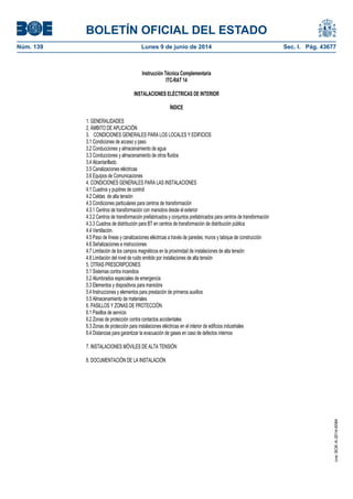 BOLETÍN OFICIAL DEL ESTADO
Núm. 139	 Lunes 9 de junio de 2014	 Sec. I. Pág. 43677
Instrucción Técnica Complementaria
ITC-RAT 14
INSTALACIONES ELÉCTRICAS DE INTERIOR
ÍNDICE
1. GENERALIDADES
2. ÁMBITO DE APLICACIÓN
3. CONDICIONES GENERALES PARA LOS LOCALES Y EDIFICIOS
3.1 Condiciones de acceso y paso
3.2 Conducciones y almacenamiento de agua
3.3 Conducciones y almacenamiento de otros fluidos
3.4 Alcantarillado
3.5 Canalizaciones eléctricas
3.6 Equipos de Comunicaciones
4. CONDICIONES GENERALES PARA LAS INSTALACIONES
4.1 Cuadros y pupitres de control
4.2 Celdas de alta tensión
4.3 Condiciones particulares para centros de transformación
4.3.1 Centros de transformación con maniobra desde el exterior
4.3.2 Centros de transformación prefabricados y conjuntos prefabricados para centros de transformación
4.3.3 Cuadros de distribución para BT en centros de transformación de distribución pública
4.4 Ventilación.
4.5 Paso de líneas y canalizaciones eléctricas a través de paredes, muros y tabique de construcción
4.6 Señalizaciones e instrucciones
4.7 Limitación de los campos magnéticos en la proximidad de instalaciones de alta tensión
4.8 Limitación del nivel de ruido emitido por instalaciones de alta tensión
5. OTRAS PRESCRIPCIONES
5.1 Sistemas contra incendios
5.2 Alumbrados especiales de emergencia
5.3 Elementos y dispositivos para maniobra
5.4 Instrucciones y elementos para prestación de primeros auxilios
5.5 Almacenamiento de materiales
6. PASILLOS Y ZONAS DE PROTECCIÓN
6.1 Pasillos de servicio
6.2 Zonas de protección contra contactos accidentales
6.3 Zonas de protección para instalaciones eléctricas en el interior de edificios industriales
6.4 Distancias para garantizar la evacuación de gases en caso de defectos internos
7. INSTALACIONES MÓVILES DE ALTA TENSIÓN
8. DOCUMENTACIÓN DE LA INSTALACIÓN
cve:BOE-A-2014-6084
 