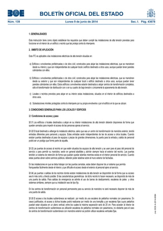 BOLETÍN OFICIAL DEL ESTADO
Núm. 139	 Lunes 9 de junio de 2014	 Sec. I. Pág. 43678
1. GENERALIDADES
Esta instrucción tiene como objeto establecer los requisitos que deben cumplir las instalaciones de alta tensión previstas para
funcionar en el interior de un edificio o recinto que las proteja contra la intemperie.
2. ÁMBITO DE APLICACIÓN
Esta ITC es aplicable a las instalaciones eléctricas de alta tensión situadas en:
a) Edificios o envolventes prefabricadas o de obra civil, construidos para alojar las instalaciones eléctricas, que se maniobran
desde su interior y que son independientes de cualquier local o edificio destinado a otros usos, aunque puedan tener paredes
colindantes con ellos.
b) Edificios o envolventes prefabricadas o de obra civil, construidos para alojar las instalaciones eléctricas, que se maniobran
desde su exterior y que son independientes de cualquier local o edificio destinado a otros usos, aunque puedan tener
paredes colindantes con ellos. Estos edificios o envolventes estarán destinados a alojar centros de transformación completos,
sólo el transformador de distribución con o sin su cuadro de baja tensión o únicamente la aparamenta de alta tensión.
c) Locales o recintos previstos para alojar en su interior estas instalaciones, situados en el interior de edificios destinados a
otros usos.
d) Subestaciones móviles protegidas contra la intemperie por su propia envolvente o por el edificio en la que se ubican.
3. CONDICIONES GENERALES PARA LOS LOCALES Y EDIFICIOS
3.1 Condiciones de acceso y paso
3.1.1 Los edificios o locales destinados a alojar en su interior instalaciones de alta tensión deberán disponerse de forma que
queden cerrados para impedir el acceso de las personas ajenas al servicio.
3.1.2 El local destinado a albergar la instalación eléctrica, salvo que sea un centro de transformación de maniobra exterior, tendrá
entradas diferentes para personal y equipos. Estas entradas serán independientes de las de acceso a otros locales. Cuando
existan puertas destinadas al paso de equipos o piezas de grandes dimensiones, la puerta para la entrada y salida de personal
podrá ser un postigo que forme parte de aquella.
3.1.3 Las puertas de acceso al recinto en que estén situados los equipos de alta tensión y se usen para el paso del personal de
servicio o para permitir su maniobra, serán en general abatibles y abrirán siempre hacia el exterior del recinto. Las puertas
tendrán un sistema de retención de forma que puedan quedar abiertas mientras exista en el interior personal de servicio. Cuando
estas puertas abran sobre caminos públicos, deberán poder abatirse sobre el muro exterior de fachadas.
En las instalaciones en que se deba trabajar con las puertas cerradas, estas deben disponer de un sistema que permita
franquearlas fácilmente desde el interior y que dificulte el acceso desde el exterior al personal ajeno al servicio.
3.1.4 Las puertas o salidas de los recintos donde existan instalaciones de alta tensión se dispondrán de tal forma que su acceso
sea lo más corto y directo posible. Si las características geométricas de dicho recinto lo hacen necesario, se dispondrá de más de
una puerta de salida. Para salidas de emergencia se admite el uso de barras de deslizamiento, escaleras de pates y otros
sistemas similares, siempre que su instalación sea de tipo fijo.
En los centros de transformación sin personal permanente para su servicio de maniobra no será necesario disponer de más de
una puerta de salida.
3.1.5 El acceso a los locales subterráneos se realizará por medio de una escalera de peldaños normales con pasamanos. En
casos justificados, el acceso a dichos locales podrá realizarse por medio de una trampilla y por escaleras fijas cuyos peldaños
puedan estar situados en un plano vertical, entre los cuales la máxima separación será de 25 cm. Para acceder al interior de
centros de transformación subterráneos se utilizarán escaleras de peldaños normales con pasamanos, no obstante para el caso
de centros de transformación subterráneos con maniobra exterior se podrán utilizar escaleras verticales fijas.
cve:BOE-A-2014-6084
 