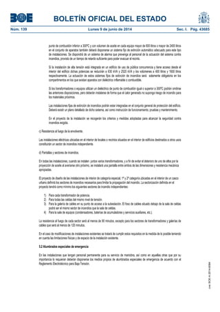 BOLETÍN OFICIAL DEL ESTADO
Núm. 139	 Lunes 9 de junio de 2014	 Sec. I. Pág. 43685
punto de combustión inferior a 300ºC y con volumen de aceite en cada equipo mayor de 600 litros o mayor de 2400 litros
en el conjunto de aparatos también deberá disponerse un sistema fijo de extinción automático adecuado para este tipo
de instalaciones. Se dispondrá de un sistema de alarma que prevenga al personal de la actuación del sistema contra
incendios, provisto de un tiempo de retardo suficiente para poder evacuar el recinto.
Si la instalación de alta tensión está integrada en un edificio de uso de pública concurrencia y tiene acceso desde el
interior del edificio dichas potencias se reducirán a 630 kVA y 2520 kVA y los volúmenes a 400 litros y 1600 litros
respectivamente. La actuación de estos sistemas fijos de extinción de incendios será solamente obligatoria en los
compartimentos en los que existan aparatos con dieléctrico inflamable o combustible.
Si los transformadores o equipos utilizan un dieléctrico de punto de combustión igual o superior a 300ºC podrán omitirse
las anteriores disposiciones, pero deberán instalarse de forma que el calor generado no suponga riesgo de incendio para
los materiales próximos.
Las instalaciones fijas de extinción de incendios podrán estar integradas en el conjunto general de protección del edificio.
Deberá existir un plano detallado de dicho sistema, así como instrucción de funcionamiento, pruebas y mantenimiento.
En el proyecto de la instalación se recogerán los criterios y medidas adoptadas para alcanzar la seguridad contra
incendios exigida.
c) Resistencia al fuego de la envolvente.
Las instalaciones eléctricas ubicadas en el interior de locales o recintos situados en el interior de edificios destinados a otros usos
constituirán un sector de incendios independiente.
d) Pantallas y sectores de incendios.
En todas las instalaciones, cuando se instalen juntos varios transformadores, y a fin de evitar el deterioro de uno de ellos por la
proyección de aceite al averiarse otro próximo, se instalará una pantalla entre ambos de las dimensiones y resistencia mecánica
apropiadas.
El proyecto de diseño de las instalaciones de interior de categoría especial, 1ª y 2ª categoría ubicadas en el interior de un casco
urbano definirá los sectores de incendios necesarios para limitar la propagación del incendio. La sectorización definida en el
proyecto tendrá como mínimo los siguientes sectores de incendio independientes:
1) Para cada transformador de potencia.
2) Para todas las celdas del mismo nivel de tensión.
3) Para la galería de cables en su punto de acceso a la subestación. El foso de cables situado debajo de la sala de celdas
podrá ser el mismo sector de incendios que la sala de celdas.
4) Para la sala de equipos (condensadores, baterías de acumuladores y servicios auxiliares, etc.).
La resistencia al fuego de cada sector será al menos de 90 minutos, excepto para los sectores de transformadores y galerías de
cables que será al menos de 120 minutos.
En el caso de modificaciones de instalaciones existentes se tratará de cumplir estos requisitos en la medida de lo posible teniendo
en cuenta las limitaciones físicas y de espacio de la instalación existente.
5.2 Alumbrados especiales de emergencia
En las instalaciones que tengan personal permanente para su servicio de maniobra, así como en aquellas otras que por su
importancia lo requieran deberán disponerse los medios propios de alumbrados especiales de emergencia de acuerdo con el
Reglamento Electrotécnico para Baja Tensión.
cve:BOE-A-2014-6084
 