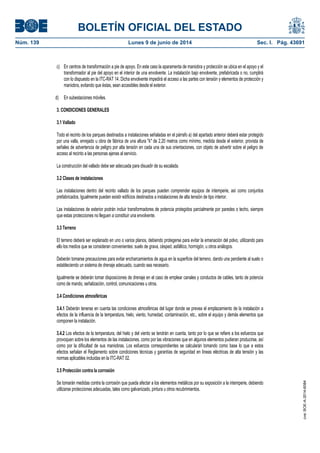 BOLETÍN OFICIAL DEL ESTADO
Núm. 139	 Lunes 9 de junio de 2014	 Sec. I. Pág. 43691
c) En centros de transformación a pie de apoyo. En este caso la aparamenta de maniobra y protección se ubica en el apoyo y el
transformador al pie del apoyo en el interior de una envolvente. La instalación bajo envolvente, prefabricada o no, cumplirá
con lo dispuesto en la ITC-RAT 14. Dicha envolvente impedirá el acceso a las partes con tensión y elementos de protección y
maniobra, evitando que éstas, sean accesibles desde el exterior.
d) En subestaciones móviles.
3. CONDICIONES GENERALES
3.1 Vallado
Todo el recinto de los parques destinados a instalaciones señaladas en el párrafo a) del apartado anterior deberá estar protegido
por una valla, enrejado u obra de fábrica de una altura "k" de 2,20 metros como mínimo, medida desde el exterior, provista de
señales de advertencia de peligro por alta tensión en cada una de sus orientaciones, con objeto de advertir sobre el peligro de
acceso al recinto a las personas ajenas al servicio.
La construcción del vallado debe ser adecuada para disuadir de su escalada.
3.2 Clases de instalaciones
Las instalaciones dentro del recinto vallado de los parques pueden comprender equipos de intemperie, así como conjuntos
prefabricados. Igualmente pueden existir edificios destinados a instalaciones de alta tensión de tipo interior.
Las instalaciones de exterior podrán incluir transformadores de potencia protegidos parcialmente por paredes o techo, siempre
que estas protecciones no lleguen a constituir una envolvente.
3.3 Terreno
El terreno deberá ser explanado en uno o varios planos, debiendo protegerse para evitar la emanación del polvo, utilizando para
ello los medios que se consideran convenientes: suelo de grava, césped, asfáltico, hormigón, u otros análogos.
Deberán tomarse precauciones para evitar encharcamientos de agua en la superficie del terreno, dando una pendiente al suelo o
estableciendo un sistema de drenaje adecuado, cuando sea necesario.
Igualmente se deberán tomar disposiciones de drenaje en el caso de emplear canales y conductos de cables, tanto de potencia
como de mando, señalización, control, comunicaciones u otros.
3.4 Condiciones atmosféricas
3.4.1 Deberán tenerse en cuenta las condiciones atmosféricas del lugar donde se prevea el emplazamiento de la instalación a
efectos de la influencia de la temperatura, hielo, viento, humedad, contaminación, etc., sobre el equipo y demás elementos que
componen la instalación.
3.4.2 Los efectos de la temperatura, del hielo y del viento se tendrán en cuenta, tanto por lo que se refiere a los esfuerzos que
provoquen sobre los elementos de las instalaciones, como por las vibraciones que en algunos elementos pudieran producirse, así
como por la dificultad de sus maniobras. Los esfuerzos correspondientes se calcularán tomando como base lo que a estos
efectos señalan el Reglamento sobre condiciones técnicas y garantías de seguridad en líneas eléctricas de alta tensión y las
normas aplicables incluidas en la ITC-RAT 02.
3.5 Protección contra la corrosión
Se tomarán medidas contra la corrosión que pueda afectar a los elementos metálicos por su exposición a la intemperie, debiendo
utilizarse protecciones adecuadas, tales como galvanizado, pintura u otros recubrimientos.
cve:BOE-A-2014-6084
 