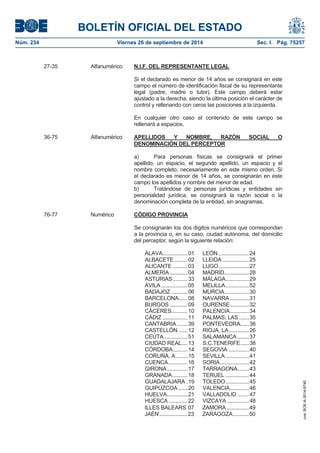 BOLETÍN OFICIAL DEL ESTADO 
Núm. 234 Viernes 26 de septiembre de 2014 Sec. I. Pág. 75257 
27-35AlfanuméricoN.I.F. DEL REPRESENTANTE LEGALSi el declarado es menor de 14 años se consignará en este campo el número de identificación fiscal de su representante legal (padre, madre o tutor). Este campo deberá estar ajustado a la derecha, siendo la última posición el carácter de control y rellenando con ceros las posiciones a la izquierda. En cualquier otro caso el contenido de este campo se rellenará a espacios. 36-75Alfanumérico APELLIDOS Y NOMBRE, RAZÓN SOCIAL O DENOMINACIÓN DEL PERCEPTORa) Para personas físicas se consignará el primer apellido, un espacio, el segundo apellido, un espacio y el nombre completo, necesariamente en este mismo orden. Si el declarado es menor de 14 años, se consignarán en este campo los apellidos y nombre del menor de edad. b) Tratándose de personas jurídicas y entidades sin personalidad jurídica, se consignará la razón social o la denominación completa de la entidad, sin anagramas. 76-77Numérico CÓDIGO PROVINCIASe consignarán los dos dígitos numéricos que correspondan a la provincia o, en su caso, ciudad autónoma, del domicilio del perceptor, según la siguiente relación: ÁLAVA................. 01 LEÓN ..................... 24 ALBACETE ......... 02 LLEIDA .................. 25 ALICANTE .......... 03 LUGO ..................... 27 ALMERÍA ............ 04 MADRID................. 28 ASTURIAS .......... 33 MÁLAGA ................ 29 ÁVILA .................. 05 MELILLA ................ 52 BADAJOZ ........... 06 MURCIA................. 30 BARCELONA...... 08 NAVARRA ............. 31 BURGOS ............ 09 OURENSE ............. 32 CÁCERES........... 10 PALENCIA ............. 34 CÁDIZ ................. 11 PALMAS, LAS ....... 35 CANTABRIA ....... 39 PONTEVEDRA ...... 36 CASTELLÓN ...... 12 RIOJA, LA .............. 26 CEÚTA ................ 51 SALAMANCA ........ 37 CIUDAD REAL .... 13 S.C.TENERIFE ...... 38 CÓRDOBA .......... 14 SEGOVIA .............. 40 CORUÑA, A ........ 15 SEVILLA ................ 41 CUENCA ............. 16 SORIA .................... 42 GIRONA .............. 17 TARRAGONA ........ 43 GRANADA .......... 18 TERUEL ................ 44 GUADALAJARA . 19 TOLEDO ................ 45 GUIPÚZCOA ...... 20 VALENCIA ............. 46 HUELVA .............. 21 VALLADOLID ........ 47 HUESCA ............. 22 VIZCAYA ............... 48 ILLES BALEARS 07 ZAMORA ............... 49 JAÉN ................... 23 ZARAGOZA ........... 50 
cve: BOE-A-2014-9740 
 