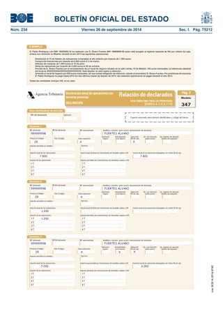 BOLETÍN OFICIAL DEL ESTADO 
Núm. 234 Viernes 26 de septiembre de 2014 Sec. I. Pág. 75212 
EJEMPLOD. Pablo Rodríguez con (NIF: 00000000 A) ha realizado con D. Álvaro Fuertes (NIF: 99999999 B) quien está acogido al régimen especial de IVA por criterio de caja, ambos con domicilio en Madrid, durante el año 2014 las siguientes operaciones: - Devolución el 15 de febrero de mercancías compradas el año anterior por importe de 1.200 euros. - Compra de mercancías por importe de 6.000 euros el 2 de marzo. - Anticipo de compras de 1.800 euros el 15 de junio. - Venta de mercancías por importe de 4.200 euros el 30 de octubre. - Percibe de D. Álvaro Fuertes por el arrendamiento de un local de negocio situado en la calle Lérida, 18 de Madrid, 150 euros mensuales. La referencia catastral del local es XXXXXXXXXXXXXXXXXXXXXXXXX. Este alquiler no está sujeto a retención. - Arrienda un local de negocio por 600 euros mensuales, sin que exista obligación de retención, siendo el arrendador D. Álvaro Fuertes. Por problemas de tesorería D. Pablo Rodríguez no pagó hasta 2015 los dos últimos meses de alquiler de 2014, las restantes operaciones se pagan durante el año 2014. Todas las cantidades incluyen IVA, en su caso. Declaración anual de operaciones conterceras personasRelación de declaradosAgencia TributariaModelo347HOJA COMÚN PARA TODAS LAS OPERACIONES (CLAVES A, B, C, D, E, F Y G)DECLARACIÓNPág. 2Declarado 1Provincia (Código) Arrendamiento local negocioOperación seguroImporte percibido en metálicoClave operaciónImporte de las operacionesPaís (Código) Importe percibido por transmisiones de inmuebles sujetas a IVAEjercicioOperación IVA de cajaOp. con inversión sujeto pasivo1 T2 T3 T4 TImporte anual de las operacionesImporte anual percibido por transmisiones de inmuebles sujetas a IVAImporte anual de las operaciones devengadas con criterio IVA de caja1 T2 T3 T4 T28ADeclarado 3Provincia (Código) Arrendamiento local negocioOperación seguroImporte percibido en metálicoClave operaciónImporte de las operacionesPaís (Código) Importe percibido por transmisiones de inmuebles sujetas a IVAEjercicioOperación IVA de cajaOp. con inversión sujeto pasivo1 T2 T3 T4 TImporte anual de las operacionesImporte anual percibido por transmisiones de inmuebles sujetas a IVAImporte anual de las operaciones devengadas con criterio IVA de caja1 T2 T3 T4 TX7.8007.80028AX7.2006.000Declarado 2Provincia (Código) Arrendamiento local negocioOperación seguroImporte percibido en metálicoClave operaciónImporte de las operacionesPaís (Código) Importe percibido por transmisiones de inmuebles sujetas a IVAEjercicioOperación IVA de cajaOp. con inversión sujeto pasivo1 T2 T3 T4 TImporte anual de las operacionesImporte anual percibido por transmisiones de inmuebles sujetas a IVAImporte anual de las operaciones devengadas con criterio IVA de caja1 T2 T3 T4 T28A-1.200-1.200Op. régimen de depósito distinto del aduaneroOp. régimen de depósito distinto del aduaneroOp. régimen de depósito distinto del aduaneroXNIF declaradoApellidos y nombre, razón social o denominación del declaradoNIF representanteNIF-IVA declarado99999999BFUERTES ÁLVARONIF declaradoApellidos y nombre, razón social o denominación del declaradoNIF representanteNIF-IVA declarado99999999BFUERTES ÁLVARONIF declaradoApellidos y nombre, razón social o denominación del declaradoNIF representanteNIF-IVA declarado99999999BFUERTES ÁLVARODatos identifi cativos de esta hojaNIF del declaranteEjercicioEspacio reservado para número identifi cativo y código de barras 
cve: BOE-A-2014-9740 
 