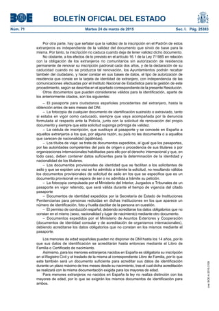 BOLETÍN OFICIAL DEL ESTADO
Núm. 71	 Martes 24 de marzo de 2015	 Sec. I. Pág. 25383
Por otra parte, hay que señalar que la validez de la inscripción en el Padrón de estos
extranjeros es independiente de la validez del documento que sirvió de base para la
misma. Por tanto, la inscripción no caduca cuando deja de tener validez dicho documento.
No obstante, a los efectos de lo previsto en el artículo 16.1 de la Ley 7/1985 en relación
con la obligación de los extranjeros no comunitarios sin autorización de residencia
permanente de renovar su inscripción padronal cada dos años, y de la declaración de su
caducidad cuando no se produzca tal renovación, los Ayuntamientos podrán recabar
también del ciudadano, y hacer constar en sus bases de datos, el tipo de autorización de
residencia que conste en la tarjeta de identidad de extranjero, con independencia de las
comunicaciones efectuadas por el Instituto Nacional de Estadística para la gestión de este
procedimiento, según se describe en el apartado correspondiente de la presente Resolución.
Otros documentos que pueden considerarse válidos para la identificación, aparte de
los anteriormente citados, son los siguientes:
– El pasaporte para ciudadanos españoles procedentes del extranjero, hasta la
obtención antes de seis meses del DNI.
–  La fotocopia de cualquier documento de identificación sustraído o extraviado, tanto
si estaba en vigor como caducado, siempre que vaya acompañada por la denuncia
formulada al respecto ante la Policía, junto con la solicitud de renovación del propio
documento y siempre que esta solicitud suponga prórroga de validez.
– La cédula de inscripción, que sustituye al pasaporte y se concede en España a
aquellos extranjeros a los que, por alguna razón, su país no les documenta o a aquellos
que carecen de nacionalidad (apátridas).
–  Los títulos de viaje: se trata de documentos expedidos, al igual que los pasaportes,
por las autoridades competentes del país de origen o procedencia de sus titulares o por
organizaciones internacionales habilitadas para ello por el derecho internacional y que, en
todo caso, deben contener datos suficientes para la determinación de la identidad y
nacionalidad de los titulares.
– Los documentos provisionales de identidad que se facilitan a los solicitantes de
asilo y que se expiden una vez se ha admitido a trámite la solicitud, no resultando válidos
los documentos provisionales de solicitud de asilo en los que se especifica que es un
documento provisional en espera de ser o no admitida a trámite su petición.
–  La fotocopia compulsada por el Ministerio del Interior, Juzgados o Tribunales de un
pasaporte en vigor retenido, que será válida durante el tiempo de vigencia del citado
pasaporte
– Documentos de identidad expedidos por la Secretaría de Estado de Instituciones
Penitenciarias para personas recluidas en dichas instituciones en los que aparece un
número de identificación, foto y huella dactilar de la persona en cuestión.
–  El permiso de conducción español, debiendo acreditarse los datos obligatorios que no
constan en el mismo (sexo, nacionalidad y lugar de nacimiento) mediante otro documento.
– Documentos expedidos por el Ministerio de Asuntos Exteriores y Cooperación
(documentos de identidad consular y de acreditación de organismos internacionales),
debiendo acreditarse los datos obligatorios que no constan en los mismos mediante el
pasaporte.
Los menores de edad españoles pueden no disponer de DNI hasta los 14 años, por lo
que sus datos de identificación se acreditarán hasta entonces mediante el Libro de
Familia o Certificado de nacimiento.
Asimismo, para los menores extranjeros nacidos en España es obligatoria su inscripción
en el Registro Civil y el traslado de la misma al correspondiente Libro de Familia, por lo que
este también será un documento suficiente para acreditar sus datos de identificación
durante un plazo máximo de tres meses desde su nacimiento, tras el cual dicha acreditación
se realizará con la misma documentación exigida para los mayores de edad.
Para menores extranjeros no nacidos en España la ley no realiza distinción con los
mayores de edad, por lo que se exigirán los mismos documentos de identificación para
ambos.
cve:BOE-A-2015-3109
 