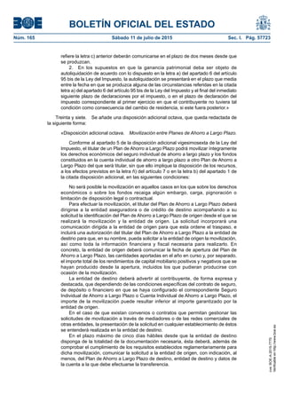 BOLETÍN OFICIAL DEL ESTADO
Núm. 165	 Sábado 11 de julio de 2015	 Sec. I. Pág. 57723
refiere la letra c) anterior deberán comunicarse en el plazo de dos meses desde que
se produzcan.
2.  En los supuestos en que la ganancia patrimonial deba ser objeto de
autoliquidación de acuerdo con lo dispuesto en la letra a) del apartado 6 del artículo
95 bis de la Ley del Impuesto, la autoliquidación se presentará en el plazo que media
entre la fecha en que se produzca alguna de las circunstancias referidas en la citada
letra a) del apartado 6 del artículo 95 bis de la Ley del Impuesto y el final del inmediato
siguiente plazo de declaraciones por el impuesto, o en el plazo de declaración del
impuesto correspondiente al primer ejercicio en que el contribuyente no tuviera tal
condición como consecuencia del cambio de residencia, si este fuera posterior.»
Treinta y siete.  Se añade una disposición adicional octava, que queda redactada de
la siguiente forma:
«Disposición adicional octava.  Movilización entre Planes de Ahorro a Largo Plazo.
Conforme al apartado 5 de la disposición adicional vigesimosexta de la Ley del
Impuesto, el titular de un Plan de Ahorro a Largo Plazo podrá movilizar íntegramente
los derechos económicos del seguro individual de ahorro a largo plazo y los fondos
constituidos en la cuenta individual de ahorro a largo plazo a otro Plan de Ahorro a
Largo Plazo del que será titular, sin que ello implique la disposición de los recursos,
a los efectos previstos en la letra ñ) del artículo 7 o en la letra b) del apartado 1 de
la citada disposición adicional, en las siguientes condiciones:
No será posible la movilización en aquellos casos en los que sobre los derechos
económicos o sobre los fondos recaiga algún embargo, carga, pignoración o
limitación de disposición legal o contractual.
Para efectuar la movilización, el titular del Plan de Ahorro a Largo Plazo deberá
dirigirse a la entidad aseguradora o de crédito de destino acompañando a su
solicitud la identificación del Plan de Ahorro a Largo Plazo de origen desde el que se
realizará la movilización y la entidad de origen. La solicitud incorporará una
comunicación dirigida a la entidad de origen para que esta ordene el traspaso, e
incluirá una autorización del titular del Plan de Ahorro a Largo Plazo a la entidad de
destino para que, en su nombre, pueda solicitar a la entidad de origen la movilización,
así como toda la información financiera y fiscal necesaria para realizarlo. En
concreto, la entidad de origen deberá comunicar la fecha de apertura del Plan de
Ahorro a Largo Plazo, las cantidades aportadas en el año en curso y, por separado,
el importe total de los rendimientos de capital mobiliario positivos y negativos que se
hayan producido desde la apertura, incluidos los que pudieran producirse con
ocasión de la movilización.
La entidad de destino deberá advertir al contribuyente, de forma expresa y
destacada, que dependiendo de las condiciones específicas del contrato de seguro,
de depósito o financiero en que se haya configurado el correspondiente Seguro
Individual de Ahorro a Largo Plazo o Cuenta Individual de Ahorro a Largo Plazo, el
importe de la movilización puede resultar inferior al importe garantizado por la
entidad de origen.
En el caso de que existan convenios o contratos que permitan gestionar las
solicitudes de movilización a través de mediadores o de las redes comerciales de
otras entidades, la presentación de la solicitud en cualquier establecimiento de éstos
se entenderá realizada en la entidad de destino.
En el plazo máximo de cinco días hábiles desde que la entidad de destino
disponga de la totalidad de la documentación necesaria, ésta deberá, además de
comprobar el cumplimiento de los requisitos establecidos reglamentariamente para
dicha movilización, comunicar la solicitud a la entidad de origen, con indicación, al
menos, del Plan de Ahorro a Largo Plazo de destino, entidad de destino y datos de
la cuenta a la que debe efectuarse la transferencia.
cve:BOE-A-2015-7770
Verificableenhttp://www.boe.es
 