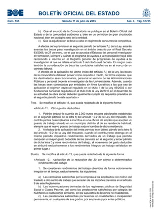 BOLETÍN OFICIAL DEL ESTADO
Núm. 165	 Sábado 11 de julio de 2015	 Sec. I. Pág. 57705
b)  Que el anuncio de la Convocatoria se publique en el Boletín Oficial del
Estado o de la comunidad autónoma y, bien en un periódico de gran circulación
nacional, bien en la página web de la entidad.
c)  Que la adjudicación se lleve a cabo en régimen de concurrencia competitiva.
A efectos de lo previsto en el segundo párrafo del artículo 7.j) de la Ley, estarán
exentas las becas para investigación en el ámbito descrito por el Real Decreto
63/2006, de 27 de enero, por el que se aprueba el Estatuto del personal investigador
en formación, siempre y cuando el programa de ayudas a la investigación haya sido
reconocido e inscrito en el Registro general de programas de ayudas a la
investigación al que se refiere el artículo 3 del citado real decreto. En ningún caso
tendrán la consideración de beca las cantidades satisfechas en el marco de un
contrato laboral.
A efectos de la aplicación del último inciso del artículo 7.j) de la Ley, las bases
de la convocatoria deberán prever como requisito o mérito, de forma expresa, que
los destinatarios sean funcionarios, personal al servicio de las Administraciones
Públicas y personal docente e investigador de las Universidades. Además, cuando
las becas sean convocadas por entidades sin fines lucrativos a las que sea de
aplicación el régimen especial regulado en el título II de la Ley 49/2002 o por
fundaciones bancarias reguladas en el título II de la Ley 26/2013 en el desarrollo de
su actividad de obra social, deberán igualmente cumplir los requisitos previstos en
el segundo párrafo de este apartado.»
Tres.  Se modifica el artículo 11, que queda redactado de la siguiente forma:
«Artículo 11.  Otros gastos deducibles.
1.  Podrán deducir la cuantía de 2.000 euros anuales adicionales establecida
en el segundo párrafo de la letra f) del artículo 19.2 de la Ley del Impuesto, los
contribuyentes desempleados e inscritos en una oficina de empleo que acepten un
puesto de trabajo situado en un municipio distinto al de su residencia habitual,
siempre que el nuevo puesto de trabajo exija el cambio de dicha residencia.
2.  A efectos de la aplicación del límite previsto en el último párrafo de la letra f)
del artículo 19.2 de la Ley del Impuesto, cuando el contribuyente obtenga en el
mismo período impositivo rendimientos derivados de un trabajo que permita
computar un mayor gasto deducible de los previstos en el segundo y tercer párrafo
de dicha letra f) y otros rendimientos del trabajo, el incremento del gasto deducible
se atribuirá exclusivamente a los rendimientos íntegros del trabajo señalados en
primer lugar.»
Cuatro.  Se modifica el artículo 12, que queda redactado de la siguiente forma:
«Artículo 12.  Aplicación de la reducción del 30 por ciento a determinados
rendimientos del trabajo.
1.  Se consideran rendimientos del trabajo obtenidos de forma notoriamente
irregular en el tiempo, exclusivamente, los siguientes:
a)  Las cantidades satisfechas por la empresa a los empleados con motivo del
traslado a otro centro de trabajo que excedan de los importes previstos en el artículo
9 de este Reglamento.
b)  Las indemnizaciones derivadas de los regímenes públicos de Seguridad
Social o Clases Pasivas, así como las prestaciones satisfechas por colegios de
huérfanos e instituciones similares, en los supuestos de lesiones no invalidantes.
c)  Las prestaciones satisfechas por lesiones no invalidantes o incapacidad
permanente, en cualquiera de sus grados, por empresas y por entes públicos.
cve:BOE-A-2015-7770
Verificableenhttp://www.boe.es
 