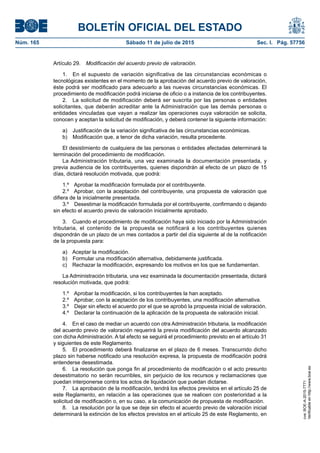 BOLETÍN OFICIAL DEL ESTADO
Núm. 165	 Sábado 11 de julio de 2015	 Sec. I. Pág. 57756
Artículo 29.  Modificación del acuerdo previo de valoración.
1.  En el supuesto de variación significativa de las circunstancias económicas o
tecnológicas existentes en el momento de la aprobación del acuerdo previo de valoración,
éste podrá ser modificado para adecuarlo a las nuevas circunstancias económicas. El
procedimiento de modificación podrá iniciarse de oficio o a instancia de los contribuyentes.
2.  La solicitud de modificación deberá ser suscrita por las personas o entidades
solicitantes, que deberán acreditar ante la Administración que las demás personas o
entidades vinculadas que vayan a realizar las operaciones cuya valoración se solicita,
conocen y aceptan la solicitud de modificación, y deberá contener la siguiente información:
a)  Justificación de la variación significativa de las circunstancias económicas.
b)  Modificación que, a tenor de dicha variación, resulta procedente.
El desistimiento de cualquiera de las personas o entidades afectadas determinará la
terminación del procedimiento de modificación.
La Administración tributaria, una vez examinada la documentación presentada, y
previa audiencia de los contribuyentes, quienes dispondrán al efecto de un plazo de 15
días, dictará resolución motivada, que podrá:
1.º  Aprobar la modificación formulada por el contribuyente.
2.º  Aprobar, con la aceptación del contribuyente, una propuesta de valoración que
difiera de la inicialmente presentada.
3.º  Desestimar la modificación formulada por el contribuyente, confirmando o dejando
sin efecto el acuerdo previo de valoración inicialmente aprobado.
3.  Cuando el procedimiento de modificación haya sido iniciado por la Administración
tributaria, el contenido de la propuesta se notificará a los contribuyentes quienes
dispondrán de un plazo de un mes contados a partir del día siguiente al de la notificación
de la propuesta para:
a)  Aceptar la modificación.
b)  Formular una modificación alternativa, debidamente justificada.
c)  Rechazar la modificación, expresando los motivos en los que se fundamentan.
La Administración tributaria, una vez examinada la documentación presentada, dictará
resolución motivada, que podrá:
1.º  Aprobar la modificación, si los contribuyentes la han aceptado.
2.º  Aprobar, con la aceptación de los contribuyentes, una modificación alternativa.
3.º  Dejar sin efecto el acuerdo por el que se aprobó la propuesta inicial de valoración.
4.º  Declarar la continuación de la aplicación de la propuesta de valoración inicial.
4.  En el caso de mediar un acuerdo con otra Administración tributaria, la modificación
del acuerdo previo de valoración requerirá la previa modificación del acuerdo alcanzado
con dicha Administración. A tal efecto se seguirá el procedimiento previsto en el artículo 31
y siguientes de este Reglamento.
5.  El procedimiento deberá finalizarse en el plazo de 6 meses. Transcurrido dicho
plazo sin haberse notificado una resolución expresa, la propuesta de modificación podrá
entenderse desestimada.
6.  La resolución que ponga fin al procedimiento de modificación o el acto presunto
desestimatorio no serán recurribles, sin perjuicio de los recursos y reclamaciones que
puedan interponerse contra los actos de liquidación que puedan dictarse.
7.  La aprobación de la modificación, tendrá los efectos previstos en el artículo 25 de
este Reglamento, en relación a las operaciones que se realicen con posterioridad a la
solicitud de modificación o, en su caso, a la comunicación de propuesta de modificación.
8.  La resolución por la que se deje sin efecto el acuerdo previo de valoración inicial
determinará la extinción de los efectos previstos en el artículo 25 de este Reglamento, en
cve:BOE-A-2015-7771
Verificableenhttp://www.boe.es
 