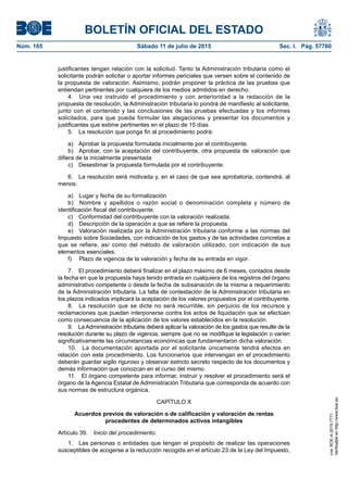 BOLETÍN OFICIAL DEL ESTADO
Núm. 165	 Sábado 11 de julio de 2015	 Sec. I. Pág. 57760
justificantes tengan relación con la solicitud. Tanto la Administración tributaria como el
solicitante podrán solicitar o aportar informes periciales que versen sobre el contenido de
la propuesta de valoración. Asimismo, podrán proponer la práctica de las pruebas que
entiendan pertinentes por cualquiera de los medios admitidos en derecho.
4.  Una vez instruido el procedimiento y con anterioridad a la redacción de la
propuesta de resolución, la Administración tributaria lo pondrá de manifiesto al solicitante,
junto con el contenido y las conclusiones de las pruebas efectuadas y los informes
solicitados, para que pueda formular las alegaciones y presentar los documentos y
justificantes que estime pertinentes en el plazo de 15 días.
5.  La resolución que ponga fin al procedimiento podrá:
a)  Aprobar la propuesta formulada inicialmente por el contribuyente.
b)  Aprobar, con la aceptación del contribuyente, otra propuesta de valoración que
difiera de la inicialmente presentada
c)  Desestimar la propuesta formulada por el contribuyente.
6.  La resolución será motivada y, en el caso de que sea aprobatoria, contendrá, al
menos:
a)  Lugar y fecha de su formalización
b)  Nombre y apellidos o razón social o denominación completa y número de
identificación fiscal del contribuyente.
c)  Conformidad del contribuyente con la valoración realizada.
d)  Descripción de la operación a que se refiere la propuesta.
e)  Valoración realizada por la Administración tributaria conforme a las normas del
Impuesto sobre Sociedades, con indicación de los gastos y de las actividades concretas a
que se refiere, así como del método de valoración utilizado, con indicación de sus
elementos esenciales.
f)	 Plazo de vigencia de la valoración y fecha de su entrada en vigor.
7.  El procedimiento deberá finalizar en el plazo máximo de 6 meses, contados desde
la fecha en que la propuesta haya tenido entrada en cualquiera de los registros del órgano
administrativo competente o desde la fecha de subsanación de la misma a requerimiento
de la Administración tributaria. La falta de contestación de la Administración tributaria en
los plazos indicados implicará la aceptación de los valores propuestos por el contribuyente.
8.  La resolución que se dicte no será recurrible, sin perjuicio de los recursos y
reclamaciones que puedan interponerse contra los actos de liquidación que se efectúen
como consecuencia de la aplicación de los valores establecidos en la resolución.
9.  La Administración tributaria deberá aplicar la valoración de los gastos que resulte de la
resolución durante su plazo de vigencia, siempre que no se modifique la legislación o varíen
significativamente las circunstancias económicas que fundamentaron dicha valoración.
10.  La documentación aportada por el solicitante únicamente tendrá efectos en
relación con este procedimiento. Los funcionarios que intervengan en el procedimiento
deberán guardar sigilo riguroso y observar estricto secreto respecto de los documentos y
demás información que conozcan en el curso del mismo.
11.  El órgano competente para informar, instruir y resolver el procedimiento será el
órgano de la Agencia Estatal de Administración Tributaria que corresponda de acuerdo con
sus normas de estructura orgánica.
CAPÍTULO X
Acuerdos previos de valoración o de calificación y valoración de rentas
procedentes de determinados activos intangibles
Artículo 39.  Inicio del procedimiento.
1.  Las personas o entidades que tengan el propósito de realizar las operaciones
susceptibles de acogerse a la reducción recogida en el artículo 23 de la Ley del Impuesto,
cve:BOE-A-2015-7771
Verificableenhttp://www.boe.es
 