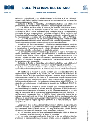 BOLETÍN OFICIAL DEL ESTADO
Núm. 165	 Sábado 11 de julio de 2015	 Sec. I. Pág. 57776
del mismo, tanto al titular como a la Administración tributaria, a la que, asimismo,
proporcionarán la información correspondiente a las personas que intervengan en las
operaciones sobre estos valores.
Se faculta al Ministro de Hacienda y Administraciones Públicas para establecer el
procedimiento para hacer efectiva la exclusión de retención regulada en esta letra.
r)  Los premios a que se refiere el párrafo b) del apartado 1 del artículo anterior,
cuando su importe no sea superior a 300 euros, así como los premios de loterías y
apuestas que, por su cuantía, estén exentos del gravamen especial a que se refiere la
disposición adicional trigésima tercera de la Ley 35/2006, de 28 de noviembre, del
Impuesto sobre la Renta de las Personas Físicas y de modificación parcial de las leyes de
los Impuestos sobre Sociedades, sobre la Renta de no Residentes y sobre el Patrimonio.
s)  Las rentas obtenidas por los contribuyentes del Impuesto sobre Sociedades
procedentes de Deuda emitida por las Administraciones públicas de países de la OCDE y
activos financieros negociados en mercados organizados de dichos países.
No obstante, las entidades de crédito y demás entidades financieras que formalicen
con sus clientes contratos de cuentas basadas en operaciones sobre los activos financieros
a que se refiere el párrafo precedente, estarán obligadas a retener respecto de los
rendimientos obtenidos por los titulares de las citadas cuentas.
Las entidades financieras a través de las que se efectúe el pago de intereses de los
valores comprendidos en esta letra o que intervengan en la transmisión, amortización o
reembolso de los mismos, estarán obligadas a calcular el rendimiento imputable al titular
del valor e informar del mismo tanto al titular como a la Administración tributaria, a la que,
asimismo, proporcionarán los datos correspondientes a las personas que intervengan en
las operaciones antes enumeradas.
Se faculta al Ministro de Hacienda y Administraciones Públicas para establecer el
procedimiento para hacer efectiva la exclusión de retención regulada en esta letra.
t)  Las rentas derivadas de la transmisión o reembolso de acciones o participaciones
representativas del capital o patrimonio de instituciones de inversión colectiva obtenidas por:
1.º  Los fondos de inversión de carácter financiero y las sociedades de inversión de
capital variable regulados en la Ley 35/2003, de 4 de noviembre, de Instituciones de
Inversión Colectiva, en cuyos reglamentos de gestión o estatutos tengan establecida una
inversión mínima superior al 50 por ciento de su patrimonio en acciones o participaciones
de varias instituciones de inversión colectiva de las previstas en los párrafos c) y d),
indistintamente, del artículo 48.1 del Reglamento de desarrollo de la Ley 35/2003, de 4 de
noviembre, de instituciones de inversión colectiva, aprobado por Real Decreto 1082/2012,
de 13 de julio.
2.º  Los fondos de inversión de carácter financiero y las sociedades de inversión de
capital variable regulados en la Ley 35/2003, en cuyos reglamentos de gestión o estatutos
tengan establecida la inversión de, al menos, el 85 por ciento de su patrimonio en un único
fondo de inversión de carácter financiero de los regulados en el primer inciso del artículo 3.3
del Reglamento de desarrollo de la Ley 35/2003. Cuando esta política de inversión se
refiera a un compartimento del fondo o de la sociedad de inversión, la excepción a la
obligación de retener e ingresar a cuenta prevista en esta letra solo será aplicable respecto
de las inversiones que integren la parte del patrimonio de la institución atribuida a dicho
compartimento.
La aplicación de la exclusión de retención prevista en esta letra t) requerirá que la
institución inversora se encuentre incluida en la correspondiente categoría que, para los
tipos de inversión señalados en los párrafos 1 y 2, tenga establecida la Comisión Nacional
del Mercado de Valores, la cual deberá constar en su folleto informativo.
u)  Las cantidades satisfechas por entidades aseguradoras a los fondos de pensiones
como consecuencia del aseguramiento de planes de pensiones.
v)  Las rentas obtenidas por el cambio de activos en los que estén invertidas las
provisiones de los seguros de vida en los que el tomador asume el riesgo de la inversión.
cve:BOE-A-2015-7771
Verificableenhttp://www.boe.es
 