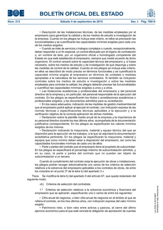 BOLETÍN OFICIAL DEL ESTADO
Núm. 213	 Sábado 5 de septiembre de 2015	 Sec. I. Pág. 78614
•  Descripción de las instalaciones técnicas, de las medidas empleadas por el
empresario para garantizar la calidad y de los medios de estudio e investigación de
la empresa. Cuando en los pliegos se incluya este criterio, en ellos se precisarán las
funcionalidades y se cuantificarán las capacidades mínimas exigidas para cada uno
de los medios exigidos.
•  Cuando se trate de servicios o trabajos complejos o cuando, excepcionalmente,
deban responder a un fin especial, un control efectuado por el órgano de contratación
o, en nombre de éste, por un organismo oficial u homologado competente del
Estado en que esté establecido el empresario, siempre que medie acuerdo de dicho
organismo. El control versará sobre la capacidad técnica del empresario y, si fuese
necesario, sobre los medios de estudio y de investigación de que disponga y sobre
las medidas de control de la calidad. Cuando en los pliegos se incluya este criterio,
en ellos se describirá de modo preciso en términos funcionales y se cuantificará la
capacidad mínima exigida al empresario en términos de unidades o medidas
apropiadas a la naturaleza de los servicios contratados. Si también se incluyeran
controles sobre los medios de estudio e investigación o sobre las medidas
empleadas para controlar la calidad, los pliegos deberán precisar las funcionalidades
y cuantificar las capacidades mínimas exigidas a unos y a otras.
•  Las titulaciones académicas y profesionales del empresario y del personal
directivo de la empresa y, en particular, del personal responsable de la ejecución del
contrato. En los pliegos se especificarán los títulos o acreditaciones académicos o
profesionales exigidos, y los documentos admitidos para su acreditación.
•  En los casos adecuados, indicación de las medidas de gestión medioambiental
que el empresario podrá aplicar al ejecutar el contrato, con indicación expresa de las
normas técnicas o especificaciones técnicas aplicables a la ejecución y a la
verificación objetiva de la correcta aplicación de dichas medidas.
•  Declaración sobre la plantilla media anual de la empresa y la importancia de
su personal directivo durante los tres últimos años, acompañada de la documentación
justificativa correspondiente. En los pliegos se especificarán los valores mínimos
exigidos de los mismos.
•  Declaración indicando la maquinaria, material y equipo técnico del que se
dispondrá para la ejecución de los trabajos, a la que se adjuntará la documentación
acreditativa pertinente. En los pliegos se especificarán la maquinaria, material y
equipos que como mínimo deben estar a disposición del empresario, así como las
capacidades funcionales mínimas de cada uno de ellos.
•  Parte o partes del contrato que el empresario tiene el propósito de subcontratar.
En los pliegos se especificará el porcentaje máximo de subcontratación admitido, y
en su caso, la parte o partes del contrato que no puedan ser objeto de
subcontratación a un tercero.
Cuando el cumplimiento del contrato exija la ejecución de obras o instalaciones,
los pliegos podrán recoger adicionalmente uno varios de los criterios de selección
relativos a la solvencia del empresario aplicables a los contratos de obras, de entre
los incluidos en el punto 3º de la letra b) del apartado 3.»
Trece.  Se modifica la letra b) del apartado 5 del artículo 67, que queda redactado del
siguiente modo:
«b)  Criterios de selección del contratista.
1.º  Criterios de selección relativos a la solvencia económica y financiera del
empresario que se aplicarán, especificando uno o varios de entre los siguientes:
•  Cifra anual de negocios, o bien cifra anual de negocios en el ámbito al que se
refiera el contrato, en los tres últimos años, con indicación expresa del valor mínimo
exigido.
•  Patrimonio neto, o bien ratio entre activos y pasivos, al cierre del último
ejercicio económico para el que esté vencida la obligación de aprobación de cuentas
cve:BOE-A-2015-9607
Verificableenhttp://www.boe.es
 