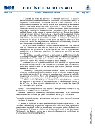 BOLETÍN OFICIAL DEL ESTADO
Núm. 213	 Sábado 5 de septiembre de 2015	 Sec. I. Pág. 78617
•  Cuando se trate de servicios o trabajos complejos o cuando,
excepcionalmente, deban responder a un fin especial, un control efectuado por el
órgano de contratación o, en nombre de éste, por un organismo oficial u
homologado competente del Estado en que esté establecido el empresario,
siempre que medie acuerdo de dicho organismo. El control versará sobre la
capacidad técnica del empresario y, si fuese necesario, sobre los medios de
estudio y de investigación de que disponga y sobre las medidas de control de la
calidad. Cuando en los pliegos se incluya este criterio, en ellos se describirá de
modo preciso en términos funcionales y se cuantificará la capacidad mínima
exigida al empresario en términos de unidades o medidas apropiadas a la
naturaleza de los servicios contratados. Si también se incluyeran controles sobre
los medios de estudio e investigación o sobre las medidas empleadas para
controlar la calidad, los pliegos deberán precisar las funcionalidades y cuantificar
las capacidades mínimas exigidas a unos y a otras.
•  Las titulaciones académicas y profesionales del empresario y del personal
directivo de la empresa y, en particular, del personal responsable de la ejecución
del contrato. En los pliegos se especificarán los títulos o acreditaciones
académicos o profesionales exigidos, y los documentos admitidos para su
acreditación.
•  En los casos adecuados, indicación de las medidas de gestión medioambiental
que el empresario podrá aplicar al ejecutar el contrato, con indicación expresa de las
normas técnicas o especificaciones técnicas aplicables a la ejecución y a la
verificación objetiva de la correcta aplicación de dichas medidas.
•  Declaración sobre la plantilla media anual de la empresa y la importancia de
su personal directivo durante los tres últimos años, acompañada de la documentación
justificativa correspondiente. En los pliegos se especificarán los valores mínimos
exigidos de los mismos.
•  Declaración indicando la maquinaria, material y equipo técnico del que se
dispondrá para la ejecución de los trabajos, a la que se adjuntará la documentación
acreditativa pertinente. En los pliegos se especificarán la maquinaria, material y
equipos que como mínimo deben estar a disposición del empresario, así como las
capacidades funcionales mínimas de cada uno de ellos.
•  Parte o partes del contrato que el empresario tiene el propósito de subcontratar.
En los pliegos se especificará el porcentaje máximo de subcontratación admitido, y
en su caso, la parte o partes del contrato que no puedan ser objeto de
subcontratación a un tercero.»
Quince.  Se suprime el apartado 6 del artículo 67 del Reglamento General de la Ley
de Contratos de las Administraciones Públicas.
Dieciséis.  Se modifica el anexo II del Reglamento General de la Ley de Contratos de
las Administraciones Públicas, que queda sustituido por el que figura como anexo.
Disposición adicional primera.  Actualización de los subgrupos de clasificación de
contratos de servicios.
La relación de subgrupos de clasificación de servicios establecida en el artículo 37, así
como la correspondencia entre dichos subgrupos y los códigos CPV de los contratos
establecida en el anexo II, podrán ser actualizadas por Orden del Ministro de Hacienda y
Administraciones Públicas, previo informe de la Junta Consultiva de Contratación
Administrativa del Estado, cuando así lo aconsejen la coyuntura económica o las
circunstancias de la contratación pública.
cve:BOE-A-2015-9607
Verificableenhttp://www.boe.es
 
