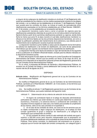 BOLETÍN OFICIAL DEL ESTADO
Núm. 213	 Sábado 5 de septiembre de 2015	 Sec. I. Pág. 78600
a ninguno de los subgrupos de clasificación incluidos en el artículo 37 del Reglamento sólo
podrá ser acreditada por los criterios y con los medios expresamente incluidos en los pliegos
del contrato, o en su defecto por los establecidos en el artículo 11 del Reglamento. Al igual
que sucede para los contratos de obras, se incluye el cuadro de equivalencias entre
clasificaciones expresadas en los términos establecidos por el Real Decreto 1098/2001,
de 12 de octubre, y en los establecidos por el presente real decreto.
La disposición transitoria cuarta viene a cerrar el periodo de vigencia para las
clasificaciones subsistentes obtenidas de acuerdo con la normativa anterior al real decreto,
fijando la fecha a partir de la cual dichas clasificaciones perderán su vigencia, siendo dicha
fecha la misma que pone fin al plazo durante el cual tales clasificaciones mantienen su
eficacia en los términos fijados por las dos primeras disposiciones transitorias, así como a
regular la justificación periódica del mantenimiento de la solvencia y sus efectos para el
mantenimiento de la clasificación durante el periodo transitorio.
La disposición transitoria quinta habilita un plazo para la adaptación de los formularios
de solicitud de clasificación o de revisión de clasificación, así como de las aplicaciones
informáticas que dan soporte a la tramitación de los expedientes de clasificación.
La disposición final fija como fecha de entrada en vigor del real decreto el día siguiente
al de su publicación en el Boletín Oficial del Estado, excepto para los efectos indicados en
la disposición transitoria quinta.
El texto del proyecto ha sido objeto de informe por la Junta Consultiva de Contratación
Administrativa del Estado, informe que fue emitido con fecha 19 de mayo de 2015, de
acuerdo con lo dispuesto en la disposición adicional primera del Reglamento general de la
Ley de Contratos de las Administraciones Públicas.
En su virtud, a propuesta del Ministro de Hacienda y Administraciones Públicas, de
acuerdo con el Consejo de Estado y previa deliberación del Consejo de Ministros en su
reunión del día 28 de agosto de 2015,
DISPONGO:
Artículo único.  Modificación del Reglamento general de la Ley de Contratos de las
Administraciones Públicas.
Se modifica el Reglamento general de la Ley de Contratos de las Administraciones
Públicas, aprobado por el Real Decreto 1098/2001, de 12 de octubre, en los términos que
se recogen a continuación.
Uno.  Se modifica el artículo 11 del Reglamento general de la Ley de Contratos de las
Administraciones Públicas, que queda redactado del siguiente modo:
«Artículo 11.  Determinación de los criterios de selección de las empresas.
1.  El órgano de contratación fijará en el pliego de cláusulas administrativas
particulares los criterios que serán tenidos en cuenta para determinar la solvencia
económica y financiera y la solvencia técnica o profesional del contratista, los
requisitos mínimos exigidos en cada caso y los medios para acreditar el cumplimiento
de los mismos, salvo en los caso previstos en el apartado 5.
2.  En el caso de los contratos de obras, así como en los de servicios que por
su objeto correspondan a algún subgrupo de clasificación, en el pliego se hará
constar igualmente el grupo o subgrupo de clasificación y la categoría de
clasificación que corresponden al contrato.
3.  En los contratos de obras cuando el valor estimado del contrato sea igual o
superior a 500.000 euros será requisito indispensable que el empresario se
encuentre debidamente clasificado como contratista de obras de las Administraciones
Públicas. Para dichos contratos, la clasificación del empresario en el grupo o
subgrupo que en función del objeto del contrato corresponda, con categoría igual o
cve:BOE-A-2015-9607
Verificableenhttp://www.boe.es
 