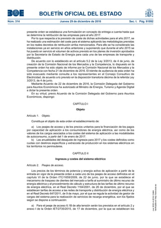 BOLETÍN OFICIAL DEL ESTADO
Núm. 314	 Jueves 29 de diciembre de 2016	 Sec. I. Pág. 91092
presente orden se establezca una formulación en concepto de entrega a cuenta hasta que
se determine la retribución de las empresas para el año 2017.
Por lo que respecta a la previsión de coste de dichas actividades para el año 2017, se
ha realizado una estimación del coste para el sistema aplicando las metodologías previstas
en los reales decretos de retribución arriba mencionados. Para ello se ha considerado las
instalaciones ya en servicio en años anteriores y suponiendo que durante el año 2015 se
ha puesto en servicio el volumen de activos previsto en los planes de inversión aprobados
por la Secretaría de Estado de Energía para cada una de las empresas de transporte y
distribución.
De acuerdo con lo establecido en el artículo 5.2 de la Ley 3/2013, de 4 de junio, de
creación de la Comisión Nacional de los Mercados y la Competencia, lo dispuesto en la
presente orden ha sido objeto de informe por la Comisión Nacional de los Mercados y la
Competencia con fecha 21 de diciembre de 2016. El trámite de audiencia de esta orden ha
sido evacuado mediante consulta a los representantes en el Consejo Consultivo de
Electricidad, de acuerdo a lo previsto en la disposición transitoria décima de la referida Ley
3/2013, de 4 de junio.
Mediante Acuerdo de 22 de diciembre de 2016, la Comisión Delegada del Gobierno
para Asuntos Económicos ha autorizado al Ministro de Energía, Turismo y Agenda Digital
a dictar la presente orden.
En su virtud, previo Acuerdo de la Comisión Delegada del Gobierno para Asuntos
Económicos, dispongo:
CAPÍTULO I
Objeto
Artículo 1.  Objeto.
Constituye el objeto de esta orden el establecimiento de:
a)  Los peajes de acceso y de los precios unitarios para la financiación de los pagos
por capacidad de aplicación a los consumidores de energía eléctrica, así como de los
valores de los cargos asociados a los costes del sistema de aplicación a las modalidades
de autoconsumo, a partir del 1 de enero de 2017.
b)  Las anualidades del desajuste de ingresos para 2017 y los costes definidos como
cuotas con destinos específicos y extracoste de producción en los sistemas eléctricos en
los territorios no peninsulares.
CAPÍTULO II
Ingresos y costes del sistema eléctrico
Artículo 2.  Peajes de acceso.
Los precios de los términos de potencia y energía activa de aplicación a partir de la
entrada en vigor de la presente orden a cada uno de los peajes de acceso definidos en el
capítulo VI de la Orden ITC/1659/2009, de 22 de junio, por la que se establece el
mecanismo de traspaso de clientes del mercado a tarifa al suministro de último recurso de
energía eléctrica y el procedimiento de cálculo y estructura de las tarifas de último recurso
de energía eléctrica, en el Real Decreto 1164/2001, de 26 de diciembre, por el que se
establecen tarifas de acceso a las redes de transporte y distribución de energía eléctrica y
en el Real Decreto 647/2011, de 9 de mayo, por el que se regula la actividad de gestor de
cargas del sistema para la realización de servicios de recarga energética, son los fijados
según se dispone a continuación:
a)  Para el peaje de acceso 6.1B de alta tensión serán los previstos en el artículo 2 y
anexo I de la Orden IET/2735/2015, de 17 de diciembre, por la que se establecen los
cve:BOE-A-2016-12464
Verificableenhttp://www.boe.es
 