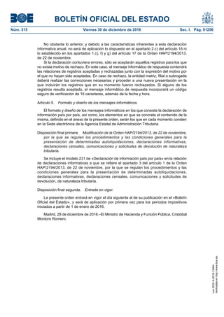 BOLETÍN OFICIAL DEL ESTADO
Núm. 315	 Viernes 30 de diciembre de 2016	 Sec. I. Pág. 91256
No obstante lo anterior, y debido a las características inherentes a esta declaración
informativa anual, no será de aplicación lo dispuesto en el apartado 2.c) del artículo 16 ni
lo establecido en los apartados 1.c), f) y g) del artículo 17 de la Orden HAP/2194/2013,
de 22 de noviembre.
Si la declaración contuviera errores, sólo se aceptarán aquellos registros para los que
no exista motivo de rechazo. En este caso, el mensaje informático de respuesta contendrá
las relaciones de registros aceptadas y rechazadas junto con la expresión del motivo por
el que no hayan sido aceptadas. En caso de rechazo, la entidad matriz, filial o subrogada
deberá realizar las correcciones necesarias y proceder a una nueva presentación en la
que incluirán los registros que en su momento fueron rechazados. Si alguno de los
registros resulta aceptado, el mensaje informático de respuesta incorporará un código
seguro de verificación de 16 caracteres, además de la fecha y hora.
Artículo 5.  Formato y diseño de los mensajes informáticos.
El formato y diseño de los mensajes informáticos en los que consiste la declaración de
información país por país, así como, los elementos en que se concrete el contenido de la
misma, definido en el anexo de la presente orden, serán los que en cada momento consten
en la Sede electrónica de la Agencia Estatal de Administración Tributaria.
Disposición final primera.  Modificación de la Orden HAP/2194/2013, de 22 de noviembre,
por la que se regulan los procedimientos y las condiciones generales para la
presentación de determinadas autoliquidaciones, declaraciones informativas,
declaraciones censales, comunicaciones y solicitudes de devolución de naturaleza
tributaria.
Se incluye el modelo 231 de «Declaración de información país por país» en la relación
de declaraciones informativas a que se refiere el apartado 3 del artículo 1 de la Orden
HAP/2194/2013, de 22 de noviembre, por la que se regulan los procedimientos y las
condiciones generales para la presentación de determinadas autoliquidaciones,
declaraciones informativas, declaraciones censales, comunicaciones y solicitudes de
devolución, de naturaleza tributaria.
Disposición final segunda.  Entrada en vigor.
La presente orden entrará en vigor el día siguiente al de su publicación en el «Boletín
Oficial del Estado», y será de aplicación por primera vez para los períodos impositivos
iniciados a partir de 1 de enero de 2016.
Madrid, 28 de diciembre de 2016.–El Ministro de Hacienda y Función Pública, Cristóbal
Montoro Romero.
cve:BOE-A-2016-12484
Verificableenhttp://www.boe.es
 