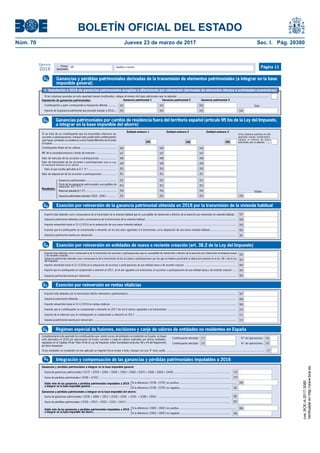 BOLETÍN OFICIAL DEL ESTADO
Núm. 70	 Jueves 23 de marzo de 2017	 Sec. I. Pág. 20380
Primer
declarante
Apellidos y nombreNIF
Ejercicio
2016 Página 11
•	 Imputación a 2016 de ganancias patrimoniales acogidas a diferimiento por reinversión (derivadas de elementos afectos a actividades económicas)
Si las columnas previstas en este apartado fuesen insuficientes, indique el número de hojas adicionales que se adjuntan ........................................................................................................................
Contribuyente a quien corresponde la imputación diferida ..........
Importe de la ganancia patrimonial que procede imputar a 2016....
Total
Ganancia patrimonial 1 Ganancia patrimonial 2 Ganancia patrimonial 3Imputación de ganancias patrimoniales:
344
342
343
342
343
342
343
Ganancias y pérdidas patrimoniales derivadas de la transmisión de elementos patrimoniales (a integrar en la base
imponible general)
G3
Ganancia patrimonial obtenida como consecuencia de la transmisión de la vivienda habitual .......................................................................................................................
Importe reinvertido hasta el 31-12-2016 en la adquisición de una nueva vivienda habitual ...........................................................................................................................
Importe que el contribuyente se compromete a reinvertir, en los dos años siguientes a la transmisión, en la adquisición de una nueva vivienda habitual ..................................
Ganancia patrimonial exenta por reinversión ............................................................................................................................................................................................
358
359
360
361
Importe total obtenido como consecuencia de la transmisión de la vivienda habitual que es susceptible de reinversión a efectos de la exención por reinversión en vivienda habitual .. 357
Exención por reinversión de la ganancia patrimonial obtenida en 2016 por la transmisión de la vivienda habitualG5
Importe total obtenido por la transmisión del/los elemento/s patrimonial/es...............................................................................................................................................
Ganancia patrimonial obtenida ................................................................................................................................................................................................................
Importe reinvertido hasta el 31-12-2016 en rentas vitalicias .....................................................................................................................................................................
Importe que el contribuyente se compromete a reinvertir en 2017 (en los 6 meses siguientes a la transmisión) ...........................................................................................
Ganancia patrimonial exenta por reinversión ............................................................................................................................................................................................
367
368
369
370
371
372
Importe de la retención que el contribuyente se compromete a reinvertir en 2017 .....................................................................................................................................
Exención por reinversión en rentas vitaliciasG7
Contribuyente afectado: N.º de operaciones:
Contribuyente afectado: N.º de operaciones:
Cumplimentarán este apartado los contribuyentes que, siendo socios de entidades no residentes en España, se hayan
visto afectados en 2016 por operaciones de fusión, escisión o canje de valores realizadas por dichas entidades,
reguladas en el Capítulo VII del Título VII de la Ley del Impuesto sobre Sociedades (artículos 48 y 49 del Reglamento
de dicho Impuesto).
373
375
374
376
Si las entidades no residentes no han aplicado un régimen fiscal similar a éste, marque con una "X" esta casilla ................................................................................................................................ 377
Régimen especial de fusiones, escisiones y canje de valores de entidades no residentes en EspañaG8
{Saldo neto de las ganancias y pérdidas patrimoniales imputables a 2016
a integrar en la base imponible general.......................................................
Si la diferencia ( [378] - [379] ) es negativa ..................................................................
Si la diferencia ( [378] - [379] ) es positiva ...........................................................................
Ganancias y pérdidas patrimoniales a integrar en la base imponible general:
Ganancias y pérdidas patrimoniales a integrar en la base imponible del ahorro:
Suma de ganancias patrimoniales ( [227] + [259] + [260] + [264] + [265] + [266] + [267] + [268] + [269] + [344]) .................................................................................
Suma de pérdidas patrimoniales ( [228] + [270] ) ............................................................................................................................................................................
Suma de pérdidas patrimoniales ( [230] + [287] + [302] + [332] + [341] ) ........................................................................................................................................
Suma de ganancias patrimoniales ( [229] + [286] + [301] + [333] + [334] + [335] + [338] + [356] ) ..............................................................................................
380
379
378
381
382
383
384
385{Saldo neto de las ganancias y pérdidas patrimoniales imputables a 2016
a integrar en la base imponible del ahorro .................................................. Si la diferencia ( [382] - [383] ) es negativa ..................................................................
Si la diferencia ( [382] - [383] ) es positiva ...........................................................................
Integración y compensación de las ganancias y pérdidas patrimoniales imputables a 2016G9
Ganancia patrimonial obtenida como consecuencia de la transmisión de las acciones o participaciones por las que se hubiera practicado la deducción prevista en el art. 68.1 de la Ley
del Impuesto ......................................................................................................................................................................................................................................................
Importe reinvertido hasta el 31-12-2016 en la adquisición de acciones o participaciones de una entidad nueva o de reciente creación .......................................................................
Importe que el contribuyente se compromete a reinvertir en 2017, en el año siguiente a la transmisión, en acciones o participaciones de una entidad nueva o de reciente creación .....
Ganancia patrimonial exenta por reinversión .........................................................................................................................................................................................................
363
364
365
366
Importe total obtenido como consecuencia de la transmisión de acciones o participaciones que es susceptible de reinversión a efectos de la exención por reinversión en empresa nueva
o de reciente creación ........................................................................................................................................................................................................................................ 362
Exención por reinversión en entidades de nueva o reciente creación (art. 38.2 de la Ley del Impuesto)G6
Ganancias patrimoniales por cambio de residencia fuera del territorio español (artículo 95 bis de la Ley del Impuesto,
a integrar en la base imponible del ahorro)
G4
Contribuyente titular de los valores ..............................................
NIF de la sociedad emisora o fondo de inversión ..........................
Valor de mercado de las acciones o participaciones .....................
Valor de adquisición de las acciones o participaciones ..................
Resultados:
Totales
Entidad emisora 1 Entidad emisora 2 Entidad emisora 3
Ganancias patrimoniales reducidas ( [352] – [354] ) ............ 356{
Valor al que resulta aplicable la D.T. 9.ª ....................................
Ganancias patrimoniales ........................................
Parte de las ganancias patrimoniales susceptibles de
reducción (D.T. 9.ª) ..............................................
TotalesReducción aplicable (D.T. 9.ª) ........................................
Valor de transmisión de las acciones o participaciones (sólo en caso
de transmisión intervivos de los valores) ................................................
347
346
347
346
347
348
349
351
350
348
349
351
350
348
349
351
350
346
352
353
355
354
352
353
355
354
352
353
355
354
Si las columnas previstas en este
apartado fuesen insuficientes,
indique el número de hojas
adicionales que se adjuntan .......
Si se trata de un contribuyente que ha transmitido intervivos las
acciones o participaciones, marque esta casilla (sólo contribuyentes
que hayan cambiado su residencia a otro Estado Miembro de la Unión
Europea) ................................................................................... 345 345 345
cve:BOE-A-2017-3080
Verificableenhttp://www.boe.es
 