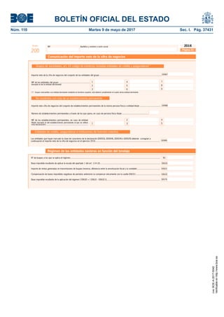 BOLETÍN OFICIAL DEL ESTADO
Núm. 110	 Martes 9 de mayo de 2017	 Sec. I. Pág. 37431
NIF Apellidos y nombre o razón socialModelo
200
2016
Página 21
Comunicación del importe neto de la cifra de negocios
Grupos de sociedades, art. 42 código de comercio, incluidas entidades de crédito y aseguradoras(*)
Importe neto de la cifra de negocios del conjunto de las entidades del grupo ......................................................................................................
No residentes con más de un establecimiento permanente
7
8
9
4
5
6
1
2
3
NIF de las entidades del grupo ..................................................
(excepto el de la entidad declarante)
Número de establecimientos permanentes a través de los que opera, en caso de persona física titular...........................................
2
31
NIF de los establecimientos permanentes, en caso de entidad
titular (excepto el del establecimiento permanente al que se reﬁere
esta declaración)...........................................................................
Importe neto cifra de negocios del conjunto de establecimientos permanentes de la misma persona física o entidad titular ...................................
4
5
00987
00988
N1
Base imponible resultante de la aplicación del régimen [ 00630 + ( 00631 - 00632 )]........................................................................................
Compensación de bases imponibles negativas de períodos anteriores (a compensar únicamente con la casilla 00631) ........................................
Importe de rentas generadas en transmisiones de buques (reserva, diferencia entre la amortización ﬁscal y la contable)......................................
Base imponible resultante de aplicar la escala del apartado 1 del art. 114 LIS...................................................................................................
Nº de buques a los que se aplica el régimen....................................................................................................................................................
Régimen de las entidades navieras en función del tonelaje
00630
00579
00631
Las entidades que hayan marcado la clave de caracteres de la declaración [00003], [00004], [00024] ó [00025] deberán consignar a
continuación el importe neto de la cifra de negocios en el ejercicio 2016.......................................................................................................... 00989
Entidades de crédito, aseguradoras e instituciones de inversión colectiva
(*) Grupos mercantiles con entidad dominante residente en territorio español; sólo deberá cumplimentar el cuadro dicha entidad dominante.
00632
cve:BOE-A-2017-5042
Verificableenhttp://www.boe.es
 