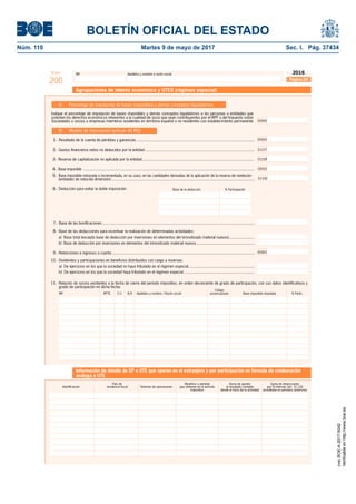 BOLETÍN OFICIAL DEL ESTADO
Núm. 110	 Martes 9 de mayo de 2017	 Sec. I. Pág. 37434
NIF Apellidos y nombre o razón socialModelo
200
2016
A) Porcentaje de imputación de bases imponibles y demás conceptos liquidatorios
00060
Indique el porcentaje de imputación de bases imponibles y demás conceptos liquidatorios a las personas o entidades que
ostenten los derechos económicos inherentes a la cualidad de socio que sean contribuyentes por el IRPF o del Impuesto sobre
Sociedades o socios o empresas miembros residentes en territorio español o no residentes con establecimiento permanente
1.- Resultado de la cuenta de pérdidas y ganancias ...........................................................................................................
4.- Base imponible ...................................................................................................................................................................
6.- Deducción para evitar la doble imposición:
7.- Base de las boniﬁcaciones ..........................................................................................................................................
8.- Base de las deducciones para incentivar la realización de determinadas actividades:
9.- Retenciones e ingresos a cuenta .................................................................................................................................
10.- Dividendos y participaciones en beneﬁcios distribuidos con cargo a reservas:
a) De ejercicios en los que la sociedad no haya tributado en el régimen especial............................................................
b) De ejercicios en los que la sociedad haya tributado en el régimen especial ................................................................
11.- Relación de socios existentes a la fecha de cierre del período impositivo, en orden decreciente de grado de participación, con sus datos identiﬁcativos y
grado de participación en dicha fecha:
Código
NIF RPTE. F/J R/X Apellidos y nombre / Razón social provincia/país Base imponible imputada % Partic.
Base de la deducción % Participación
Agrupaciones de interés económico y UTES (régimen especial)
00062
Página 24
B) Modelo de información (artículo 46 RIS)
2.- Gastos ﬁnancieros netos no deducidos por la entidad ................................................................................................... 01227
00500
3.- Reserva de capitalización no aplicada por la entidad ..................................................................................................... 01228
00552
a) Base total (excepto base de deducción por inversiones en elementos del inmovilizado material nuevos).......................
b) Base de deducción por inversiones en elementos del inmovilizado material nuevos.....................................................
Información de detalle de EP o UTE que operen en el extranjero y por participación en fórmula de colaboración
análoga a UTE
País de Beneﬁcio o pérdida Suma de ajustes Suma de deducciones
Identiﬁcación residencia ﬁscal Volumen de operaciones que obtienen en el período al resultado contable por DI internac (art. 31 LIS)
impositivo desde el inicio de la actividad acreditada en periodos anteriores
5.- Base imponible minorada o incrementada, en su caso, en las cantidades derivadas de la aplicación de la reserva de nivelación
(entidades de reducida dimensión)......................................................................................................................................... 01330
cve:BOE-A-2017-5042
Verificableenhttp://www.boe.es
 