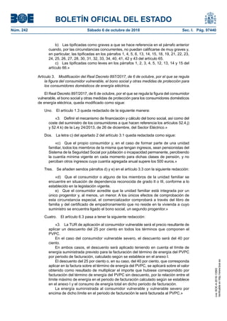 BOLETÍN OFICIAL DEL ESTADO
Núm. 242	 Sábado 6 de octubre de 2018	 Sec. I. Pág. 97440
b)  Las tipificadas como graves a que se hace referencia en el párrafo anterior
cuando, por las circunstancias concurrentes, no puedan calificarse de muy graves y,
en particular, las tipificadas en los párrafos 1, 4, 5, 6, 13, 14, 15, 18, 19, 21, 22, 23,
24, 25, 26, 27, 28, 30, 31, 32, 33, 34, 40, 41, 42 y 43 del artículo 65.
c)  Las tipificadas como leves en los párrafos 1, 2, 3, 4, 5, 12, 13, 14 y 15 del
artículo 66.»
Artículo 3.  Modificación del Real Decreto 897/2017, de 6 de octubre, por el que se regula
la figura del consumidor vulnerable, el bono social y otras medidas de protección para
los consumidores domésticos de energía eléctrica.
El Real Decreto 897/2017, de 6 de octubre, por el que se regula la figura del consumidor
vulnerable, el bono social y otras medidas de protección para los consumidores domésticos
de energía eléctrica, queda modificado como sigue:
Uno.  El artículo 1.3 queda redactado de la siguiente manera:
«3.  Definir el mecanismo de financiación y cálculo del bono social, así como del
coste del suministro de los consumidores a que hacen referencia los artículos 52.4.j)
y 52.4.k) de la Ley 24/2013, de 26 de diciembre, del Sector Eléctrico.»
Dos.  La letra c) del apartado 2 del artículo 3.1 queda redactada como sigue:
«c)  Que el propio consumidor y, en el caso de formar parte de una unidad
familiar, todos los miembros de la misma que tengan ingresos, sean pensionistas del
Sistema de la Seguridad Social por jubilación o incapacidad permanente, percibiendo
la cuantía mínima vigente en cada momento para dichas clases de pensión, y no
perciban otros ingresos cuya cuantía agregada anual supere los 500 euros.»
Tres.  Se añaden sendos párrafos d) y e) en el artículo 3.3 con la siguiente redacción:
«d)  Que el consumidor o alguno de los miembros de la unidad familiar se
encuentre en situación de dependencia reconocida de grado II o III, conforme a lo
establecido en la legislación vigente.
e)  Que el consumidor acredite que la unidad familiar está integrada por un
único progenitor y, al menos, un menor. A los únicos efectos de comprobación de
esta circunstancia especial, el comercializador comprobará a través del libro de
familia y del certificado de empadronamiento que no reside en la vivienda a cuyo
suministro se encuentra ligado el bono social, un segundo progenitor.»
Cuatro.  El artículo 6.3 pasa a tener la siguiente redacción:
«3.  La TUR de aplicación al consumidor vulnerable será el precio resultante de
aplicar un descuento del 25 por ciento en todos los términos que componen el
PVPC.
En el caso del consumidor vulnerable severo, el descuento será del 40 por
ciento.
En ambos casos, el descuento será aplicado teniendo en cuenta el límite de
energía suministrada previsto para la facturación del término de energía del PVPC
por periodo de facturación, calculado según se establece en el anexo I.
El descuento del 25 por ciento o, en su caso, del 40 por ciento, que corresponda
aplicar en la factura sobre el término de energía del PVPC, se aplicará sobre el valor
obtenido como resultado de multiplicar el importe que hubiese correspondido por
facturación del término de energía del PVPC sin descuento, por la relación entre el
límite máximo de energía en el periodo de facturación calculado según se establece
en el anexo I y el consumo de energía total en dicho periodo de facturación.
La energía suministrada al consumidor vulnerable y vulnerable severo por
encima de dicho límite en el periodo de facturación le será facturada al PVPC.»
cve:BOE-A-2018-13593
Verificableenhttp://www.boe.es
 