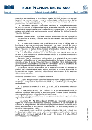 BOLETÍN OFICIAL DEL ESTADO
Núm. 242	 Sábado 6 de octubre de 2018	 Sec. I. Pág. 97463
reglamento que establezca su organización previsto en dicho artículo. Este periodo
transitorio no supondrá ningún retraso ni en la entrada en funcionamiento de las
instalaciones ni en la aplicación de las modificaciones normativas relativas a autoconsumo
previstas en el presente real decreto-ley.
Las Comunidades Autónomas y las ciudades autónomas de Ceuta y Melilla dispondrán
de un plazo máximo de cuatro meses desde la desde la aprobación del reglamento
señalado anteriormente para la remisión de la información que deba ser incorporada en el
registro administrativo de autoconsumo de energía eléctrica del Ministerio para la
Transición Ecológica.
Disposición transitoria tercera.  Aplicación transitoria a las instalaciones que dispongan de
los permisos de acceso y conexión antes de la entrada en vigor del presente real
decreto-ley.
1.  Las instalaciones que dispongan de los permisos de acceso y conexión antes de
la entrada en vigor del presente real decreto-ley y no vayan a cumplir los plazos
introducidos mediante el presente real decreto-ley, podrán renunciar a su derecho de
acceso y conexión en el plazo de tres meses a contar desde la entrada en vigor de este
real decreto-ley, procediendo la devolución de la garantía.
2.  Las instalaciones anteriores, que no renuncien en el plazo indicado dispondrán de
un plazo de doce meses para el cumplimiento de lo previsto en el apartado segundo de la
disposición adicional tercera.
Asimismo, para el cumplimiento de lo previsto en el apartado 3 de mencionada
disposición adicional tercera, el plazo se aplicará desde la fecha más tardía de las tres
siguientes, la fecha de abono del importe indicado en el apartado 2 de la citada disposición
adicional tercera, la obtención de la autorización administrativa previa de la instalación de
producción y la fecha de entrada en vigor del real decreto-ley.
Transcurridos los plazos anteriores sin que se abonen al titular de la red el importe las
cuantías económicas señaladas en los párrafos anteriores, se producirá la caducidad de
los permisos de acceso y conexión, procediéndose a la ejecución de las garantías
económicas presentadas.
Disposición derogatoria única.  Derogación normativa.
1.  Quedan derogadas todas las normas de igual o inferior rango que contradigan o
se opongan a lo dispuesto en el presente real decreto-ley. En particular, quedan derogados
expresamente:
a.  El apartado 35 del artículo 65 de la Ley 24/2013, de 26 de diciembre, del Sector
Eléctrico.
b.  El Real Decreto 647/2011, de 9 de mayo, por el que se regula la actividad de
gestor de cargas del sistema para la realización de servicios de recarga energética,
excepto sus disposiciones adicionales, transitorias y finales.
c.  En lo relativo a las instalaciones de energía autoconsumida de origen renovable,
cogeneración o residuos:
–  Los artículos 7.1 y 7.2 del Real Decreto 900/2015, de 9 de octubre, por el que se
regulan las condiciones administrativas, técnicas y económicas de las modalidades de
suministro de energía eléctrica con autoconsumo y de producción con autoconsumo, en lo
relativo a instalaciones de autoconsumo sin excedentes o con excedentes y potencia de
generación igual o inferior a 15 kW.
–  Los artículos 3.1.m), 5.1.a), 5.1.b), 5.1.c), 5.2.a), 5.2.b), 8.1, 12.2, 13.2, 17, 18, 23 y 25,
las disposiciones adicionales cuarta y séptima, las disposiciones transitorias primera,
cuarta, sexta y novena, el apartado 9 del anexo I y los anexos II, III y IV del Real
Decreto 900/2015, de 9 de octubre.
cve:BOE-A-2018-13593
Verificableenhttp://www.boe.es
 