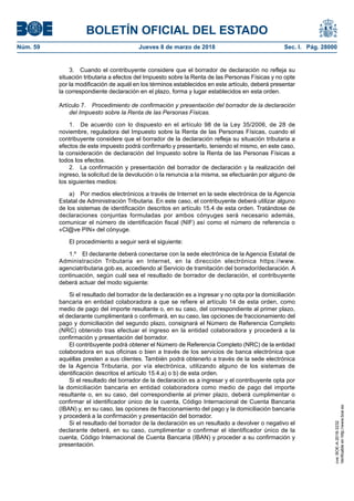 BOLETÍN OFICIAL DEL ESTADO
Núm. 59	 Jueves 8 de marzo de 2018	 Sec. I. Pág. 28000
3.  Cuando el contribuyente considere que el borrador de declaración no refleja su
situación tributaria a efectos del Impuesto sobre la Renta de las Personas Físicas y no opte
por la modificación de aquél en los términos establecidos en este artículo, deberá presentar
la correspondiente declaración en el plazo, forma y lugar establecidos en esta orden.
Artículo 7.  Procedimiento de confirmación y presentación del borrador de la declaración
del Impuesto sobre la Renta de las Personas Físicas.
1.  De acuerdo con lo dispuesto en el artículo 98 de la Ley 35/2006, de 28 de
noviembre, reguladora del Impuesto sobre la Renta de las Personas Físicas, cuando el
contribuyente considere que el borrador de la declaración refleja su situación tributaria a
efectos de este impuesto podrá confirmarlo y presentarlo, teniendo el mismo, en este caso,
la consideración de declaración del Impuesto sobre la Renta de las Personas Físicas a
todos los efectos.
2.  La confirmación y presentación del borrador de declaración y la realización del
ingreso, la solicitud de la devolución o la renuncia a la misma, se efectuarán por alguno de
los siguientes medios:
a)  Por medios electrónicos a través de Internet en la sede electrónica de la Agencia
Estatal de Administración Tributaria. En este caso, el contribuyente deberá utilizar alguno
de los sistemas de identificación descritos en artículo 15.4 de esta orden. Tratándose de
declaraciones conjuntas formuladas por ambos cónyuges será necesario además,
comunicar el número de identificación fiscal (NIF) así como el número de referencia o
«Cl@ve PIN» del cónyuge.
El procedimiento a seguir será el siguiente:
1.º  El declarante deberá conectarse con la sede electrónica de la Agencia Estatal de
Administración Tributaria en Internet, en la dirección electrónica https://www.
agenciatributaria.gob.es, accediendo al Servicio de tramitación del borrador/declaración. A
continuación, según cuál sea el resultado de borrador de declaración, el contribuyente
deberá actuar del modo siguiente:
Si el resultado del borrador de la declaración es a ingresar y no opta por la domiciliación
bancaria en entidad colaboradora a que se refiere el artículo 14 de esta orden, como
medio de pago del importe resultante o, en su caso, del correspondiente al primer plazo,
el declarante cumplimentará o confirmará, en su caso, las opciones de fraccionamiento del
pago y domiciliación del segundo plazo, consignará el Número de Referencia Completo
(NRC) obtenido tras efectuar el ingreso en la entidad colaboradora y procederá a la
confirmación y presentación del borrador.
El contribuyente podrá obtener el Número de Referencia Completo (NRC) de la entidad
colaboradora en sus oficinas o bien a través de los servicios de banca electrónica que
aquéllas presten a sus clientes. También podrá obtenerlo a través de la sede electrónica
de la Agencia Tributaria, por vía electrónica, utilizando alguno de los sistemas de
identificación descritos el artículo 15.4.a) o b) de esta orden.
Si el resultado del borrador de la declaración es a ingresar y el contribuyente opta por
la domiciliación bancaria en entidad colaboradora como medio de pago del importe
resultante o, en su caso, del correspondiente al primer plazo, deberá cumplimentar o
confirmar el identificador único de la cuenta, Código Internacional de Cuenta Bancaria
(IBAN) y, en su caso, las opciones de fraccionamiento del pago y la domiciliación bancaria
y procederá a la confirmación y presentación del borrador.
Si el resultado del borrador de la declaración es un resultado a devolver o negativo el
declarante deberá, en su caso, cumplimentar o confirmar el identificador único de la
cuenta, Código Internacional de Cuenta Bancaria (IBAN) y proceder a su confirmación y
presentación.
cve:BOE-A-2018-3232
Verificableenhttp://www.boe.es
 