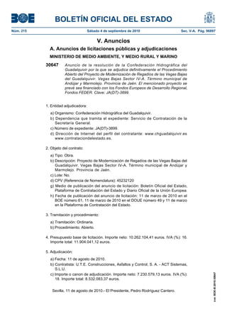 BOLETÍN OFICIAL DEL ESTADO
Núm. 215                              Sábado 4 de septiembre de 2010                     Sec. V-A. Pág. 96897


                                           V. Anuncios
             A. Anuncios de licitaciones públicas y adjudicaciones
             MINISTERIO DE MEDIO AMBIENTE, Y MEDIO RURAL Y MARINO

           30647      Anuncio de la resolución de la Confederación Hidrográfica del
                      Guadalquivir por la que se adjudica definitivamente el Procedimiento
                      Abierto del Proyecto de Modernización de Regadíos de las Vegas Bajas
                      del Guadalquivir. Vegas Bajas Sector IV-A. Término municipal de
                      Andújar y Marmolejo. Provincia de Jaén. El mencionado proyecto se
                      prevé sea financiado con los Fondos Europeos de Desarrollo Regional,
                      Fondos FEDER. Clave: JA(DT)-3899.


           1. Entidad adjudicadora:
             a) Organismo: Confederación Hidrográfica del Guadalquivir.
             b) Dependencia que tramita el expediente: Servicio de Contratación de la
                Secretaría General.
             c) Número de expediente: JA(DT)-3899.
             d) Dirección de Internet del perfil del contratante: www.chguadalquivir.es
                www.contrataciondelestado.es.

           2. Objeto del contrato:
             a) Tipo: Obra.
             b) Descripción: Proyecto de Modernización de Regadíos de las Vegas Bajas del
                Guadalquivir. Vegas Bajas Sector IV-A. Término municipal de Andújar y
                Marmolejo. Provincia de Jaén.
             c) Lote: No.
             d) CPV (Referencia de Nomenclatura): 45232120
             g) Medio de publicación del anuncio de licitación: Boletín Oficial del Estado,
                Plataforma de Contratación del Estado y Diario Oficial de la Unión Europea.
             h) Fecha de publicación del anuncio de licitación: 11 de marzo de 2010 en el
                BOE número 61, 11 de marzo de 2010 en el DOUE número 49 y 11 de marzo
                en la Plataforma de Contratación del Estado.

           3. Tramitación y procedimiento:
             a) Tramitación: Ordinaria.
             b) Procedimiento: Abierto.

           4. Presupuesto base de licitación. Importe neto: 10.262.104,41 euros. IVA (%): 16.
              Importe total: 11.904.041,12 euros.

           5. Adjudicación:
             a) Fecha: 11 de agosto de 2010.
             b) Contratista: U.T.E. Construcciones, Asfaltos y Control, S. A. - ACT Sistemas,
                S.L.U.
                                                                                                           cve: BOE-B-2010-30647




             c) Importe o canon de adjudicación. Importe neto: 7.230.579,13 euros. IVA (%):
                18. Importe total: 8.532.083,37 euros.


              Sevilla, 11 de agosto de 2010.- El Presidente, Pedro Rodríguez Cantero.
 