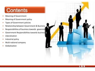  Meaning of Government
 Meaning of Government policy
 Types of Government policies
 Relationship between Government & Business
 Responsibilities of business towards government
 Government Responsibilities towards business
 Liberalization
 Industrial policy
 Multi national company
 Globalization
LBS
 