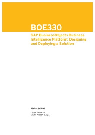BOE330
SAP BusinessObjects Business
Intelligence Platform: Designing
and Deploying a Solution
.
.
COURSE OUTLINE
.
Course Version: 15
Course Duration: 5 Day(s)
 