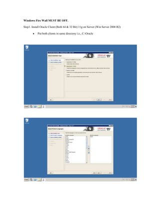 Windows Fire Wall MUST BE OFF.
Step1. Install Oracle Client (Both 64 & 32 Bit) 11g on Server (Win Server 2008 R2)
Put both clients in same directory i.e., C:Oracle
 