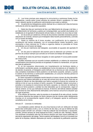 BOLETÍN OFICIAL DEL ESTADO
Núm. 96	 Lunes 22 de abril de 2013	 Sec. III. Pág. 30981
G.  Las horas precisas para asegurar la concurrencia a exámenes finales de los
trabajadores, cuando estos cursen estudios de carácter oficial o académico. En tales
casos, deberán aportar la justificación administrativa que avale su solicitud.
H.  Anualmente los trabajadores podrán disfrutar de un máximo de 5 días de licencia
retribuida de entre los siguientes supuestos:
1.  Hasta dos días por nacimiento de hijo o por fallecimiento de cónyuge o de hijos, o
por fallecimiento de hermanos y padres por consanguinidad, que podrán acumularse a lo
establecido en el apartado D del presente artículo hasta un máximo de cinco días en total.
2.  Un día al año por asistencia a firmas de documentos notariales necesarios para la
adquisición de vivienda, siempre que el trabajador deba hacerlo personalmente y coincida
con su horario de trabajo.
3.  Hasta un máximo de 6 horas anuales, con justificación de la urgencia y
acreditación del tiempo empleado, con el correspondiente visado facultativo, para
acompañar a hijos menores de 15 años a urgencia médica no previsible en horas
coincidentes con el horario de trabajo.
4.  Un día por matrimonio del trabajador, acumulable al supuesto del apartado B
anterior.
5.  Un día para la realización del examen para la obtención por primera vez del
permiso de conducir siempre que coincida con el horario de trabajo del trabajador.
El disfrute de todos los permisos recogidos en este apartado H nunca podrá exceder
de 5 días al año.
Aquellas empresas que por acuerdo tuviesen establecido un sistema de vacaciones
compensatorio de la licencia prevista en el apartado H anterior lo mantendrán, sin que les
sea esta de aplicación.
Si, en los supuestos relacionados con hospitalización de familiares debido a
enfermedad o accidentes graves, se establecieran turnos de estancia en el hospital a fin
de atender al paciente, el trabajador podrá disfrutar de su licencia por este concepto en
días completos iniciándola en fecha posterior a la del hecho causante, siempre y cuando
lo solicite en los términos a continuación establecidos y la consuma mientras perdure el
mismo período de hospitalización.
En estos supuestos el trabajador tendrá derecho al mismo número de días laborables
de licencia que hubiera disfrutado en el caso del normal inicio de la misma. Para eso se
realizará el cálculo de días laborables que habría supuesto la licencia de comenzar su
disfrute el día en que se produjo el hecho causante. El trabajador deberá comunicar y
acreditar a la empresa la concurrencia del hecho causante, su intención de disfrutar la
licencia en fecha posterior y señalar los días laborables que le correspondan, según el
cálculo anterior, en los que disfrutará la licencia. Al término del disfrute deberá acreditar
que durante los días efectivamente disfrutados como licencia concurría la situación que
dio lugar al permiso.
A los efectos de licencias, salvo la prevista en el apartado B de este artículo, tendrán
los mismos derechos las parejas de hecho siempre que las mismas estén debidamente
inscritas en el correspondiente registro oficial y el trabajador aporte la certificación
acreditativa de la misma.
Artículo 37.  Licencias no retribuidas.
Los empleados podrán disfrutar de una única licencia al año sin retribución de hasta
treinta días continuados al año y con un mínimo de dos días y sin que el disfrute de esta
licencia pueda coincidir con: principio o final de cualquier tipo de licencias o vacaciones,
puentes, primera semana de venta especial de Enero y ventas de Julio, Navidad y Reyes.
Las empresas concederán este tipo de licencia siempre que haya causa justificada y lo
permita la organización del trabajo. Tanto la petición del trabajador como la no concesión por
parte de la empresa, deberán efectuarse por escrito y aduciendo la justificación oportuna.
cve:BOE-A-2013-4278
 