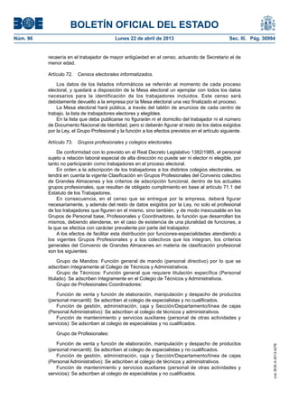 BOLETÍN OFICIAL DEL ESTADO
Núm. 96	 Lunes 22 de abril de 2013	 Sec. III. Pág. 30994
recaería en el trabajador de mayor antigüedad en el censo, actuando de Secretario el de
menor edad.
Artículo 72.  Censos electorales informatizados.
Los datos de los listados informáticos se referirán al momento de cada proceso
electoral, y quedará a disposición de la Mesa electoral un ejemplar con todos los datos
necesarios para la identificación de los trabajadores incluidos. Este censo será
debidamente devuelto a la empresa por la Mesa electoral una vez finalizado el proceso.
La Mesa electoral hará pública, a través del tablón de anuncios de cada centro de
trabajo, la lista de trabajadores electores y elegibles.
En la lista que deba publicarse no figurarán ni el domicilio del trabajador ni el número
de Documento Nacional de Identidad, pero sí deberán figurar el resto de los datos exigidos
por la Ley, el Grupo Profesional y la función a los efectos previstos en el artículo siguiente.
Artículo 73.  Grupos profesionales y colegios electorales.
De conformidad con lo previsto en el Real Decreto Legislativo 1382/1985, el personal
sujeto a relación laboral especial de alta dirección no puede ser ni elector ni elegible, por
tanto no participarán como trabajadores en el proceso electoral.
En orden a la adscripción de los trabajadores a los distintos colegios electorales, se
tendrá en cuenta la vigente Clasificación en Grupos Profesionales del Convenio colectivo
de Grandes Almacenes y los criterios de adscripción funcional, dentro de los actuales
grupos profesionales, que resultan de obligado cumplimiento en base al artículo 71.1 del
Estatuto de los Trabajadores.
En consecuencia, en el censo que se entregue por la empresa, deberá figurar
necesariamente, y además del resto de datos exigidos por la Ley, no solo el profesional
de los trabajadores que figuren en el mismo, sino también, y de modo inexcusable en los
Grupos de Personal base, Profesionales y Coordinadores, la función que desarrollan los
mismos, debiendo atenderse, en el caso de existencia de una pluralidad de funciones, a
la que se efectúa con carácter prevalente por parte del trabajador.
A los efectos de facilitar esta distribución por funciones-especialidades atendiendo a
los vigentes Grupos Profesionales y a los colectivos que los integran, los criterios
generales del Convenio de Grandes Almacenes en materia de clasificación profesional
son los siguientes:
Grupo de Mandos: Función general de mando (personal directivo) por lo que se
adscriben íntegramente al Colegio de Técnicos y Administrativos.
Grupo de Técnicos: Función general que requiere titulación específica (Personal
titulado). Se adscriben íntegramente en el Colegio de Técnicos y Administrativos.
Grupo de Profesionales Coordinadores:
Función de venta y función de elaboración, manipulación y despacho de productos
(personal mercantil): Se adscriben al colegio de especialistas y no cualificados.
Función de gestión, administración, caja y Sección/Departamento/línea de cajas
(Personal Administrativo): Se adscriben al colegio de técnicos y administrativos.
Función de mantenimiento y servicios auxiliares (personal de otras actividades y
servicios): Se adscriben al colegio de especialistas y no cualificados.
Grupo de Profesionales:
Función de venta y función de elaboración, manipulación y despacho de productos
(personal mercantil): Se adscriben al colegio de especialistas y no cualificados.
Función de gestión, administración, caja y Sección/Departamento/línea de cajas
(Personal Administrativo): Se adscriben al colegio de técnicos y administrativos.
Función de mantenimiento y servicios auxiliares (personal de otras actividades y
servicios): Se adscriben al colegio de especialistas y no cualificados.
cve:BOE-A-2013-4278
 