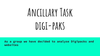 Ancillary Task
digi-paks
As a group we have decided to analyse Digipacks and
websites
 