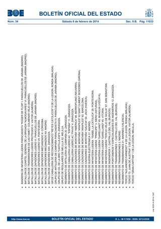 BOLETÍN OFICIAL DEL ESTADO
Núm. 34	 Sábado 8 de febrero de 2014	 Sec. II.B. Pág. 11033BANDERADEINFANTERIALIGERAPARACAIDISTA"ROGERDEFLOR"I.PARACUELLOSDEJARAMA(MADRID).
BATALLONDECUARTELGENERALDELABRIGADA"ALMOGAVARES"VI.PARACUELLOSDEJARAMA(MADRID).
BATALLONDETRANSMISIONESDELASFAMET.COLMENARVIEJO(MADRID).
BATALLONDEZAPADORESLIGEROPROTEGIDOII.VIATOR(ALMERÍA).
BATALLONDEZAPADORESLIGEROVI.PARACUELLOSDEJARAMA(MADRID).
BATALLONDEZAPADORESLIGEROVII.PONTEVEDRA.
BATALLONDEZAPADORESMECANIZADOX.CÓRDOBA.
BATALLONDEZAPADORESMECANIZADOXII.MADRID.
BATALLONDEZAPADORESXXII.ZARAGOZA.
GR.DECABALLERÍADERECONOCIMIENTO"REYESCATOLICOS"IIDELALEGION.RONDA(MÁLAGA).
GRUPODEARTILLERIADECAMPAÑAPARACAIDISTAVI.PARACUELLOSDEJARAMA(MADRID).
GRUPODECG.DELABRC."CASTILLEJOS"II.ZARAGOZA.
GRUPODEREGULARESDEMELILLA52.MELILLA.
REGIMIENTODEARTILLERIADECAMPAÑA20.ZARAGOZA.
REGIMIENTODECABALLERIALIGEROAC."ESPAÑA"11.ZARAGOZA.
REGIMIENTODECABALLERIALIGEROAC."PAVIA"4.ZARAGOZA.
REGIMIENTODECAZADORESDEMONTAÑA"AMERICA"66.BERRIOPLANO(NAVARRA).
REGIMIENTODECAZADORESDEMONTAÑA"ARAPILES"62SANTCLIMENTSESCEBES(GIRONA).
REGIMIENTODECAZADORESDEMONTAÑA"ARAPILES"62.BARCELONA.
REGIMIENTODECAZADORESDEMONTAÑA"GALICIA"64.JACA(HUESCA).
REGIMIENTODEGUERRAELECTRONICA31.MADRID.
REGIMIENTODEINFANTERIALIGERA"ISABELLACATOLICA"29.PONTEVEDRA.
REGIMIENTODEINFANTERIALIGERA"PRINCIPE"3.SIERO(ASTURIAS).
REGIMIENTODEINFANTERIALIGERA"GARELLANO"45.MUNGUIA(VIZCAYA).
REGIMIENTODEINFANTERIALIGERA"GARELLANO"45.VITORIA.
REGIMIENTODEINFANTERIALIGERA"TERCIOVIEJODESICILIA"67.SANSEBASTIAN.
REGIMIENTODEINGENIEROS1.CASTRILLODELVAL(BURGOS).
REGIMIENTODEPONTONEROSYESPECIALIDADESDEINGENIEROS12.ZARAGOZA.
REGIMIENTODETRANSMISIONES1.CASTRILLODELVAL(BURGOS).
REGIMIENTODETRANSMISIONES2.MADRID.
REGIMIENTODETRANSMISIONES21.MARINES(VALENCIA).
TERCIO"ALEJANDROFARNESIO"4DELALEGION.RONDA(MÁLAGA).
TERCIO"D.JUANDEAUSTRIA"3DELALEGION.VIATOR(ALMERÍA).
TERCIO"GRANCAPITAN"1DELALEGION.MELILLA.
cve:BOE-A-2014-1347
http://www.boe.es	 BOLETÍN OFICIAL DEL ESTADO	 D. L.: M-1/1958 - ISSN: 0212-033X
 