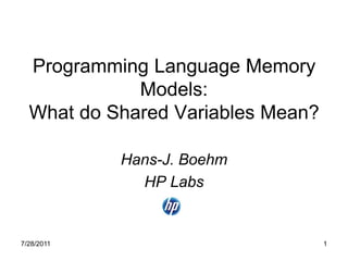 Programming Language Memory
             Models:
  What do Shared Variables Mean?

            Hans-J. Boehm
              HP Labs


7/28/2011                          1
 