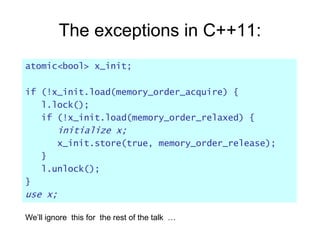 The exceptions in C++11:
atomic<bool> x_init;

if (!x_init.load(memory_order_acquire) {
   l.lock();
   if (!x_init.load(m...