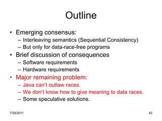 Outline
• Emerging consensus:
     – Interleaving semantics (Sequential Consistency)
     – But only for data-race-free pr...